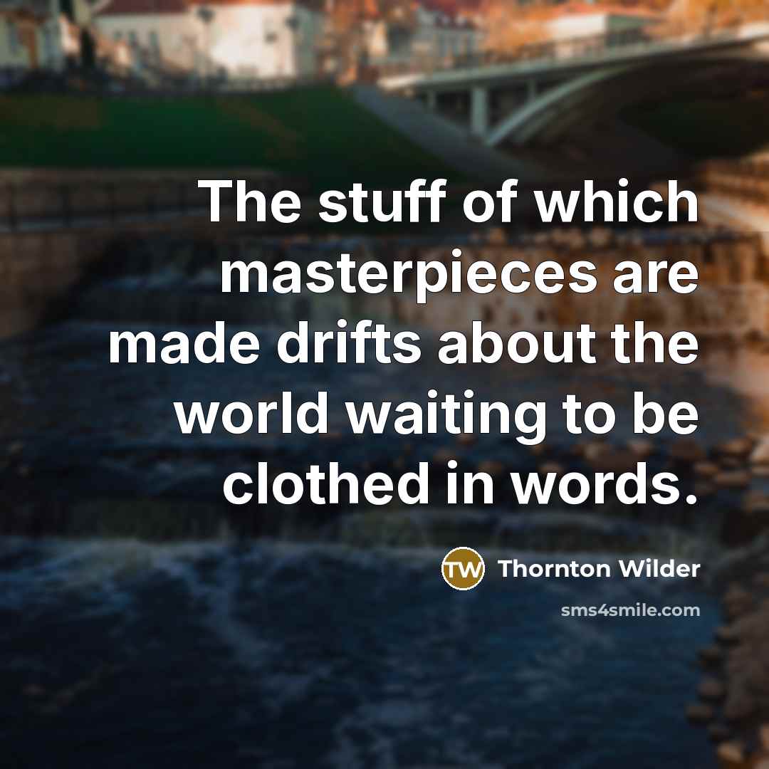“The stuff of which masterpieces are made drifts about the…” quote by Thornton Wilder