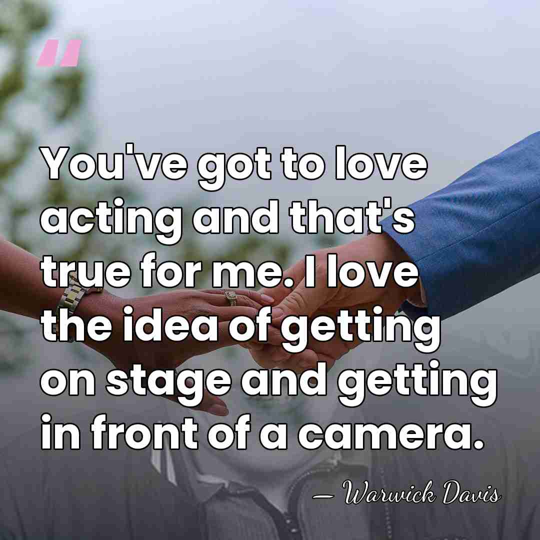You've got to love acting and that's true for me. I love&hellip; - Warwick Davis