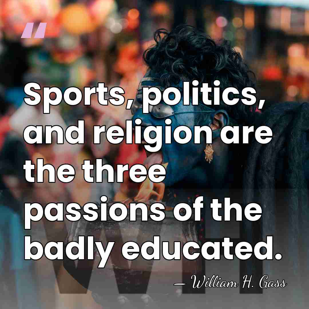 Sports, politics, and religion are the three passions of the badly educated. - William H. Gass