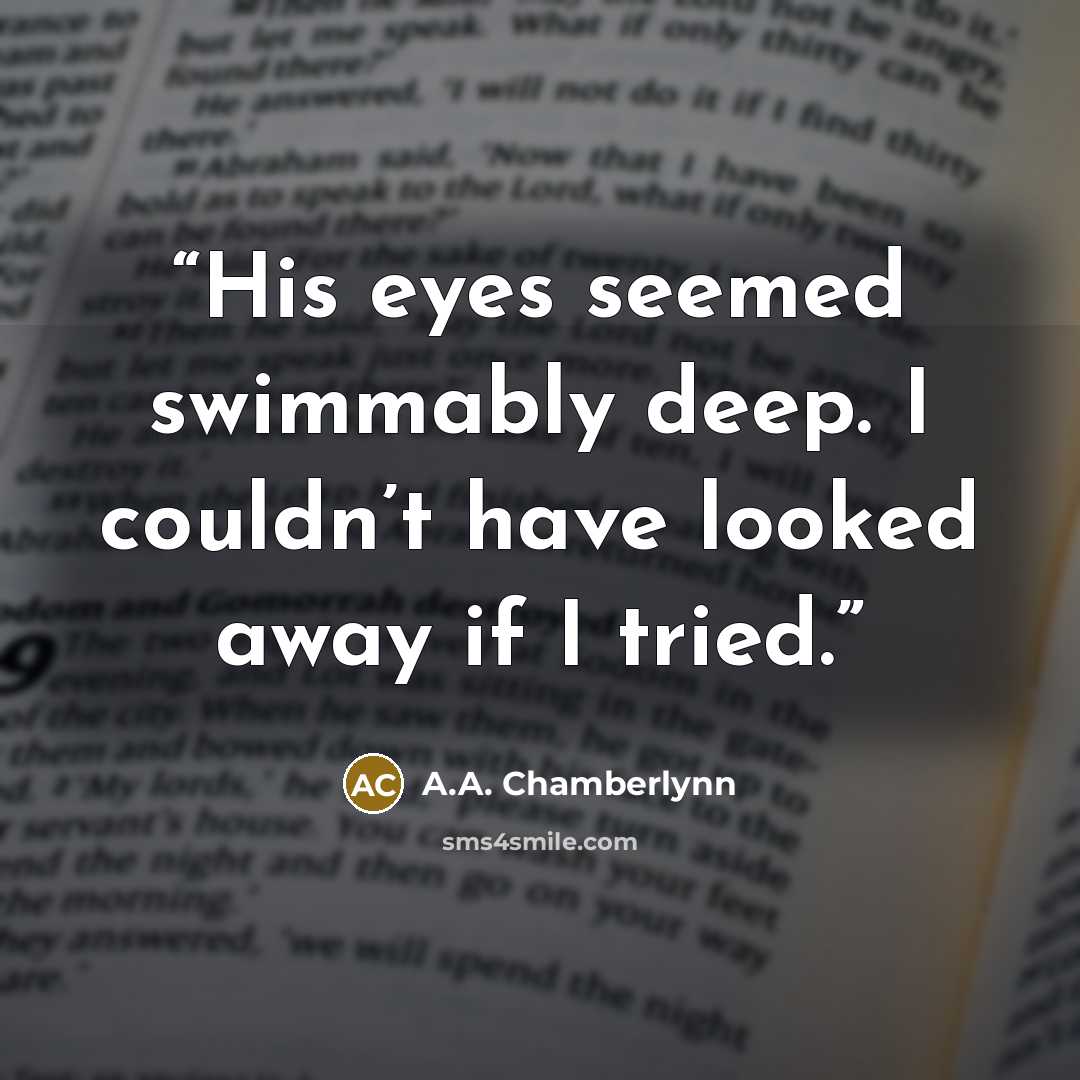“His eyes seemed swimmably deep. I couldn’t have looked away if I tried.” quote by A.A. Chamberlynn