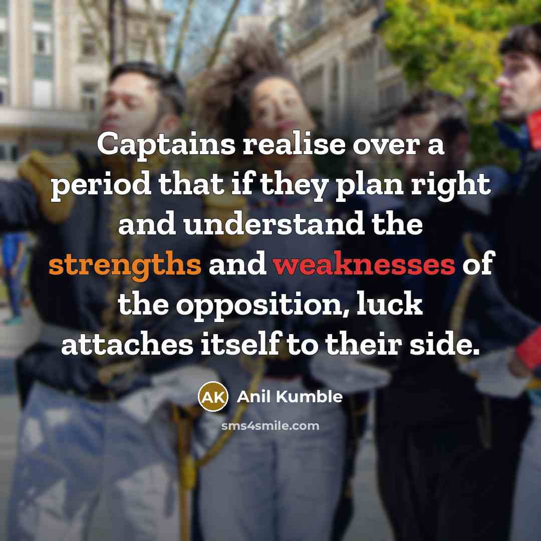 “Captains realise over a period that if they plan right and understand the strengths and weaknesses of the opposition, luck attaches itself to their side.” quote by Anil Kumble