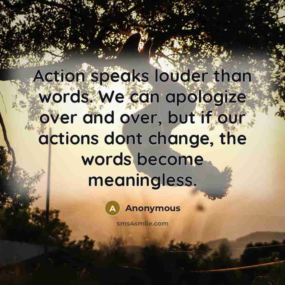 “Action speaks louder than words. We can apologize over and over, but if our actions dont change, the words become meaningless.” quote by Anonymous