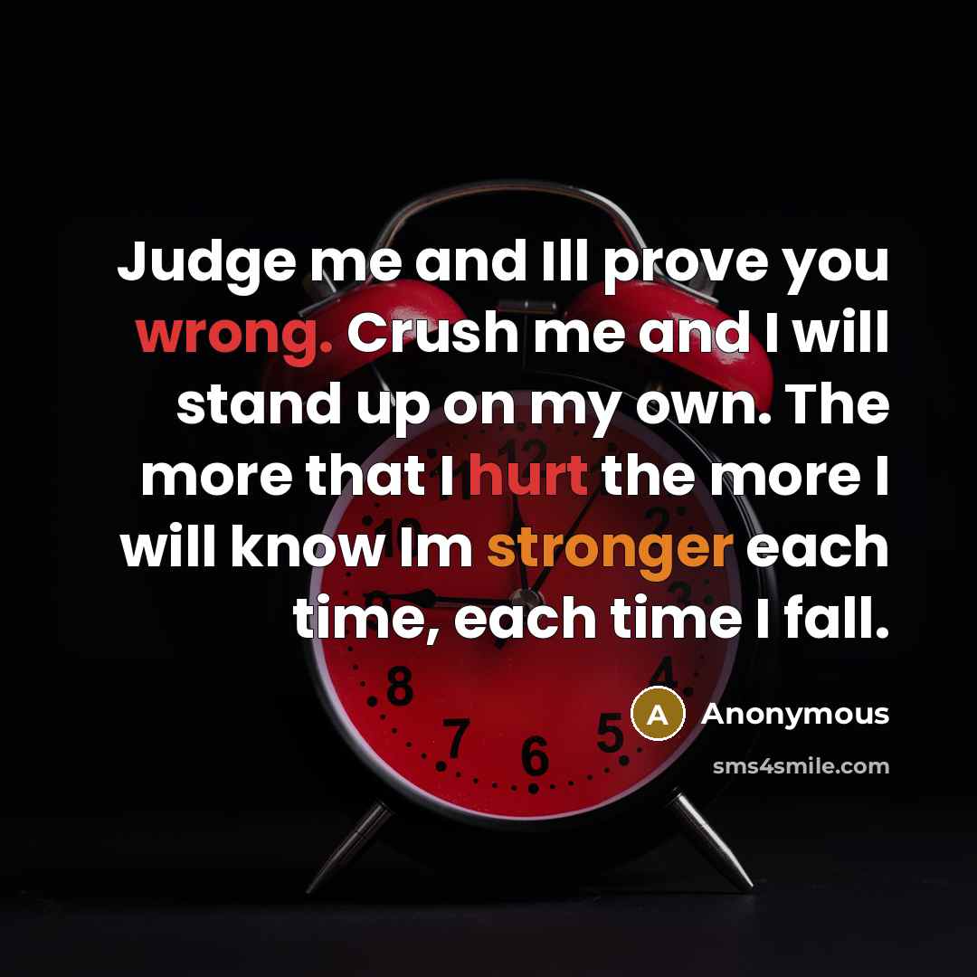 “Judge me and Ill prove you wrong. Crush me and I will stand up on my own. The more that I hurt the more I will know Im stronger each time, each time I fall.” quote by Anonymous