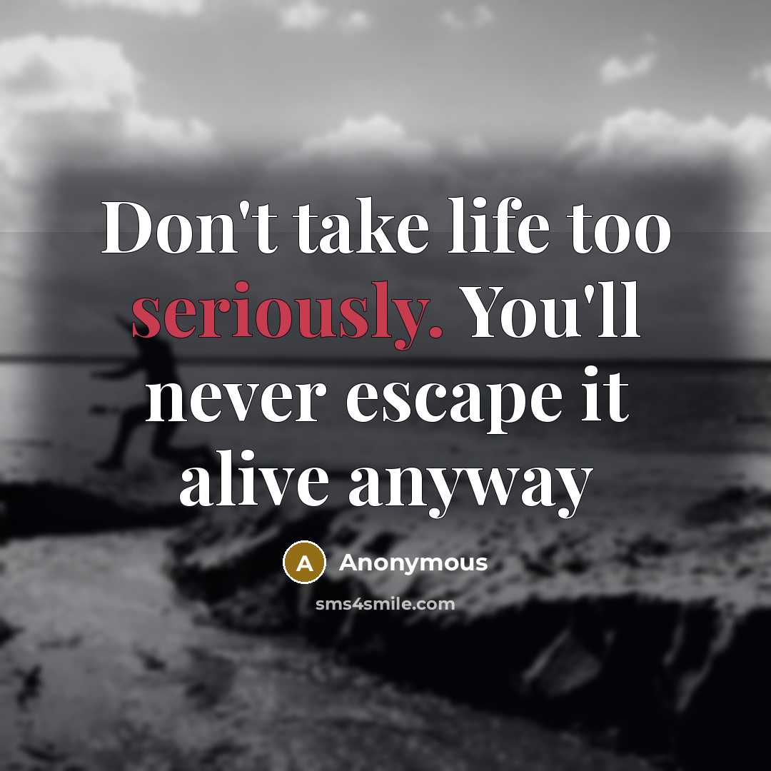 “Don't take life too seriously. You'll never escape it alive anyway” quote by Anonymous