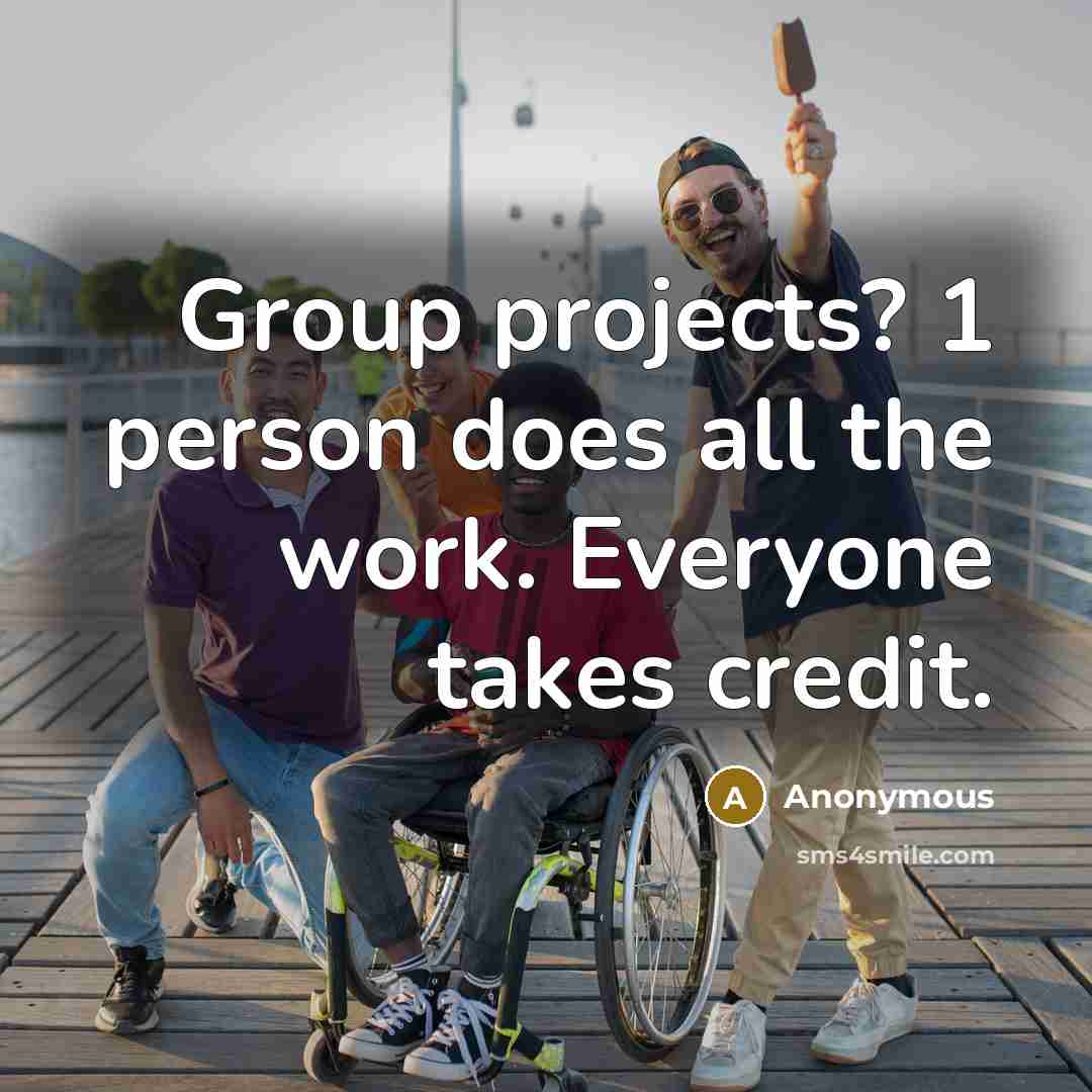 “Group projects? 1 person does all the work. Everyone takes credit.” quote by Anonymous