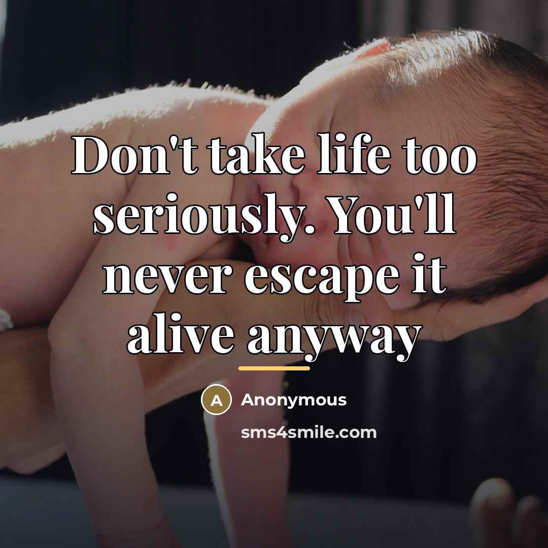 “Don't take life too seriously. You'll never escape it alive…” quote by Anonymous