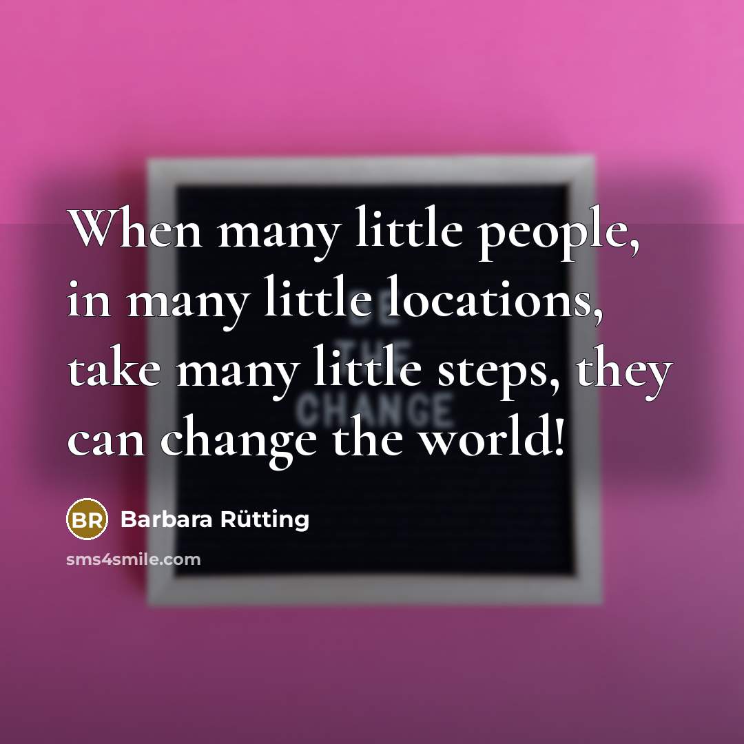 “When many little people, in many little locations, take many little steps, they can change the world!” quote by Barbara Rütting