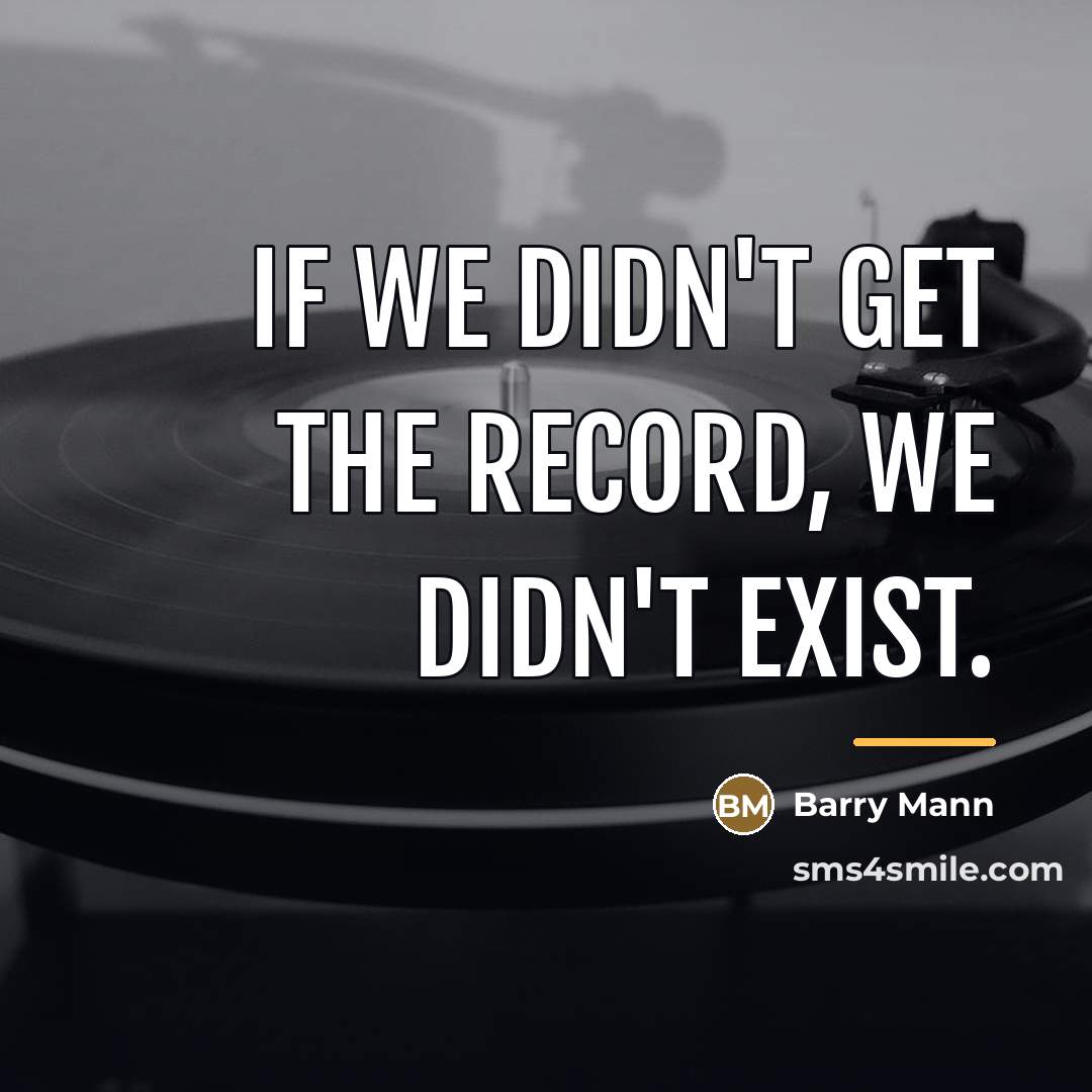 “If we didn't get the record, we didn't exist.…” quote by Barry Mann