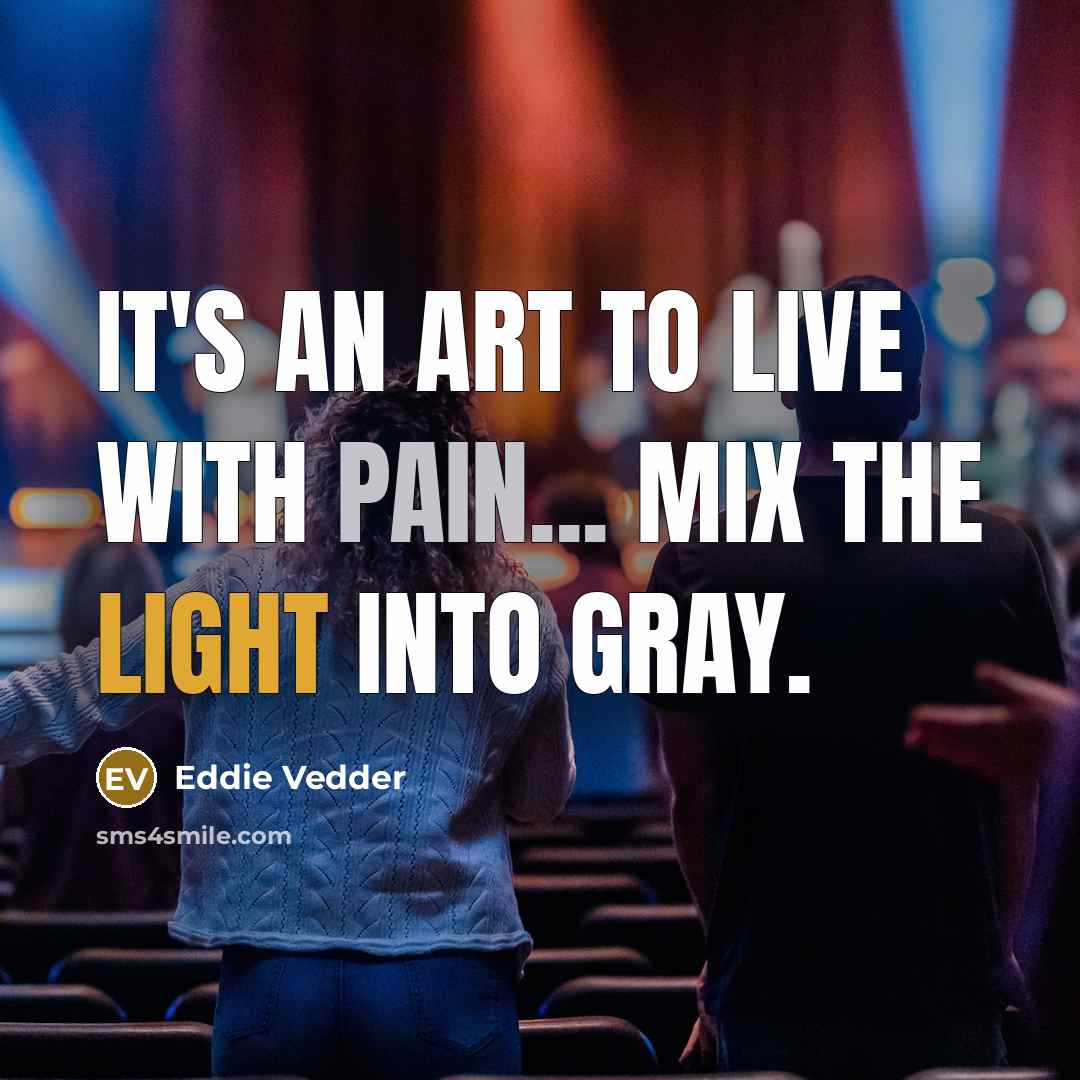 “It's an art to live with pain... mix the light…” quote by Eddie Vedder