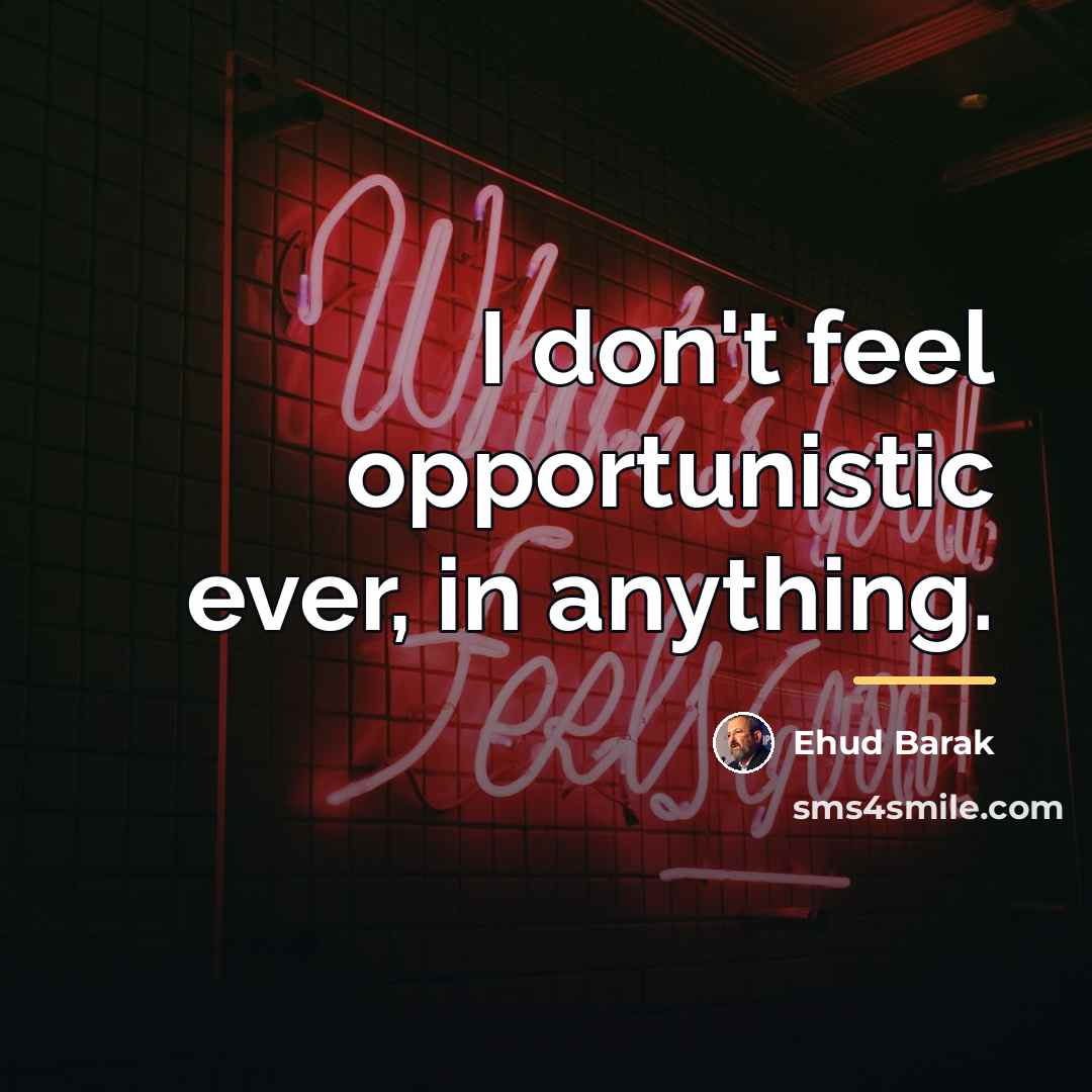 “I don't feel opportunistic ever, in anything.…” quote by Ehud Barak