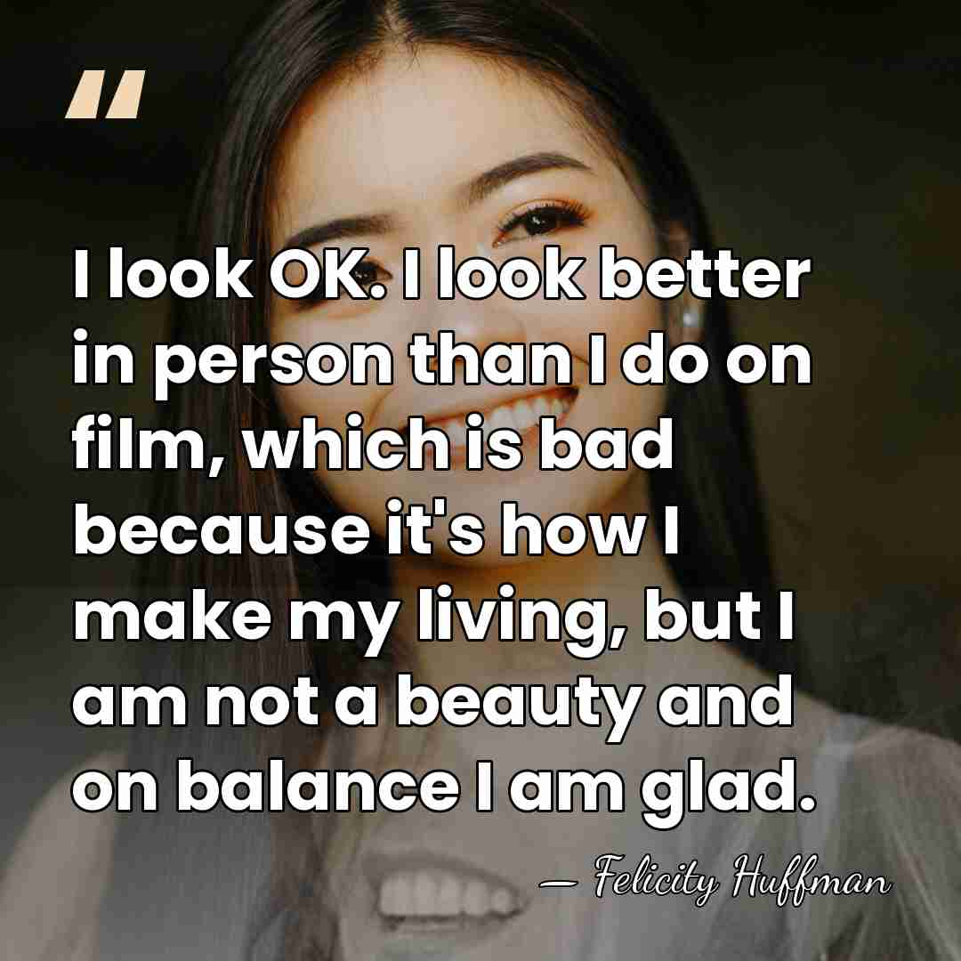 I look OK. I look better in person than I do on&hellip; - Felicity Huffman