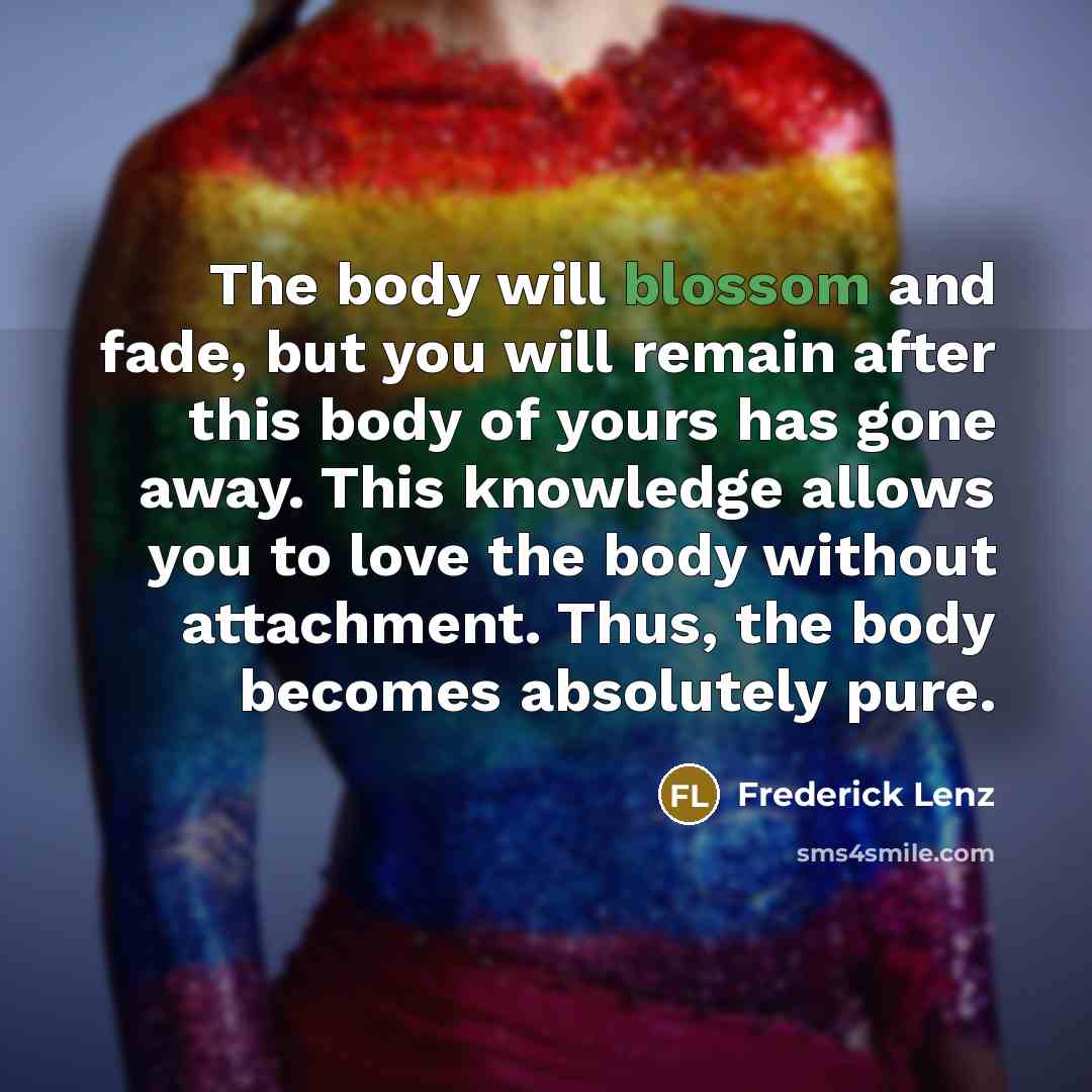 “The body will blossom and fade, but you will remain…” quote by Frederick Lenz