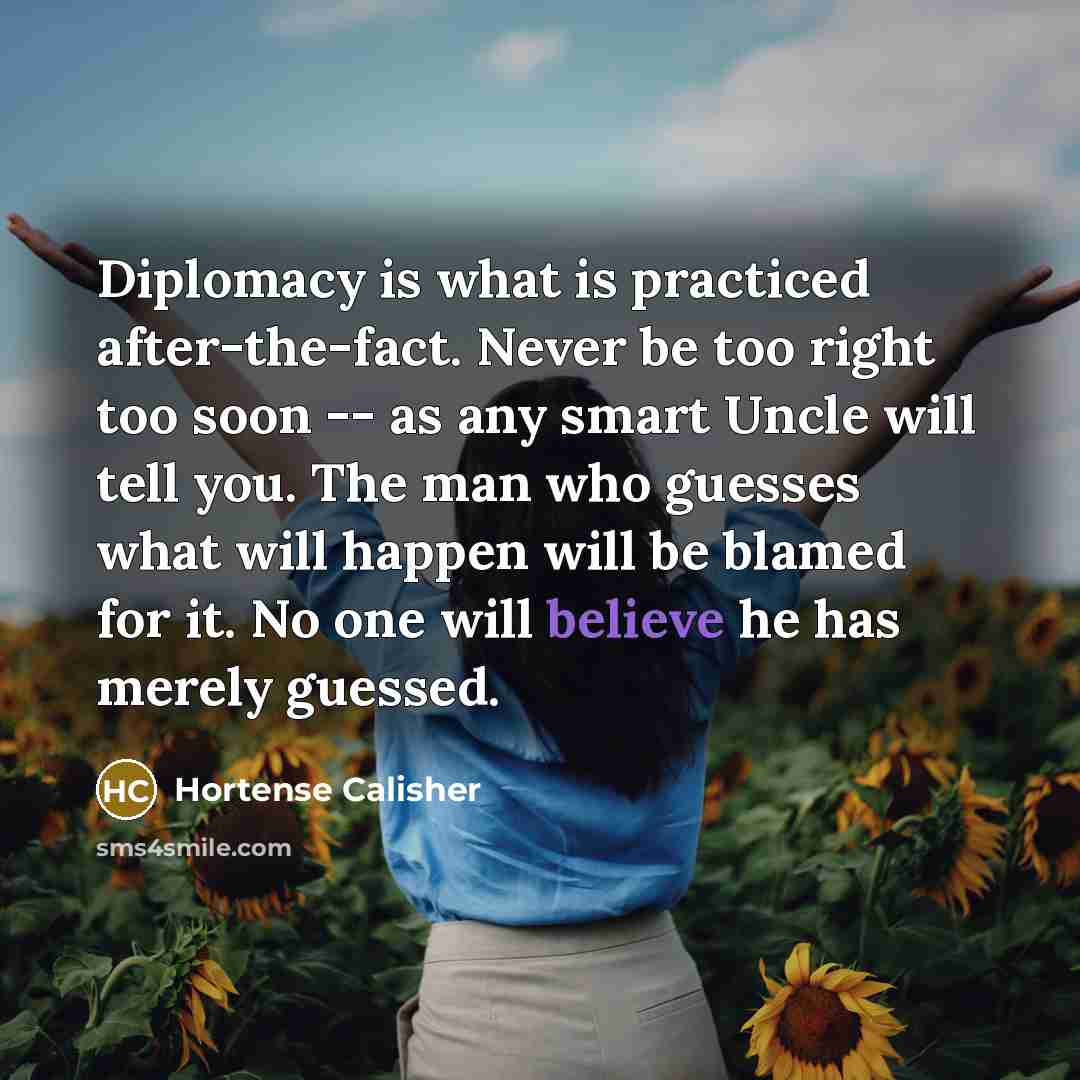 “Diplomacy is what is practiced after-the-fact. Never be too right…” quote by Hortense Calisher