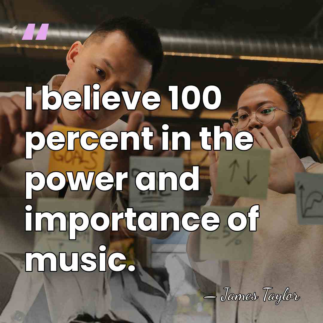 I believe 100 percent in the power and importance of music. - James Taylor