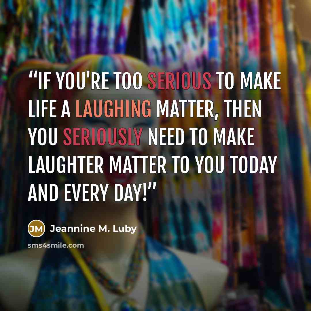 “If you're too serious to make life a laughing matter, then you seriously need to make laughter matter to you today and every day!” quote by Jeannine M. Luby