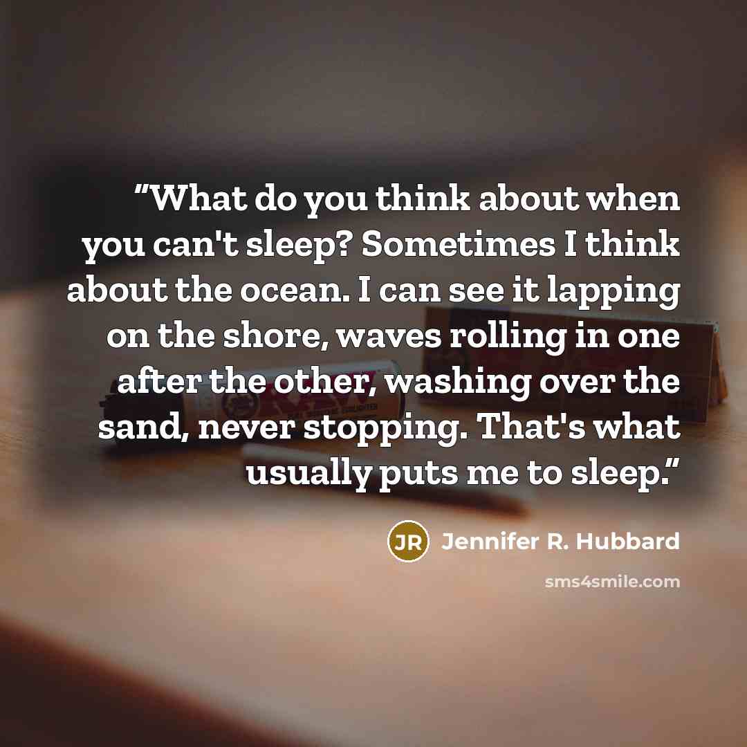 “What do you think about when you can't sleep? Sometimes I think about the ocean. I can see it lapping on the shore, waves rolling in one after the other, washing over the sand, never stopping. That's what usually puts me to sleep.” quote by Jennifer R. Hubbard