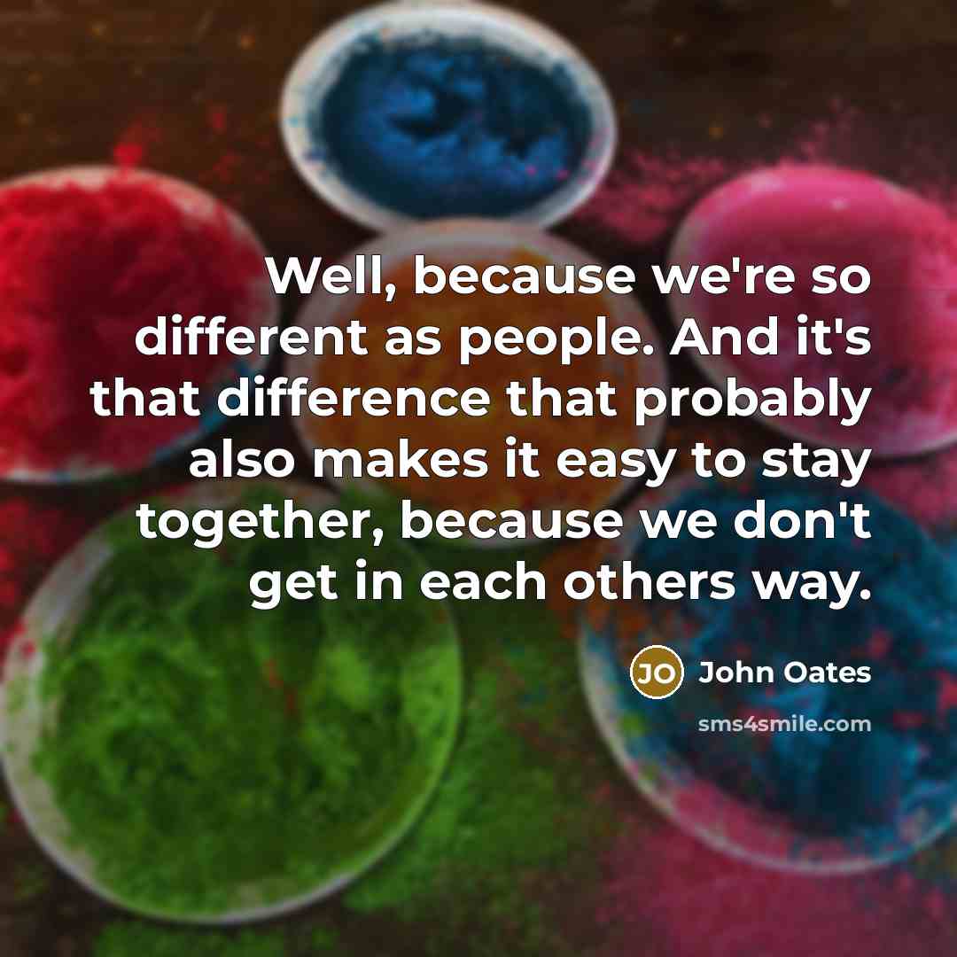 “Well, because we're so different as people. And it's that difference that probably also makes it easy to stay together, because we don't get in each others way.” quote by John Oates