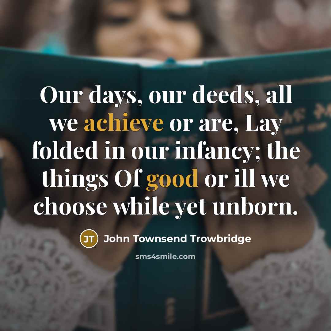 “Our days, our deeds, all we achieve or are, Lay…” quote by John Townsend Trowbridge