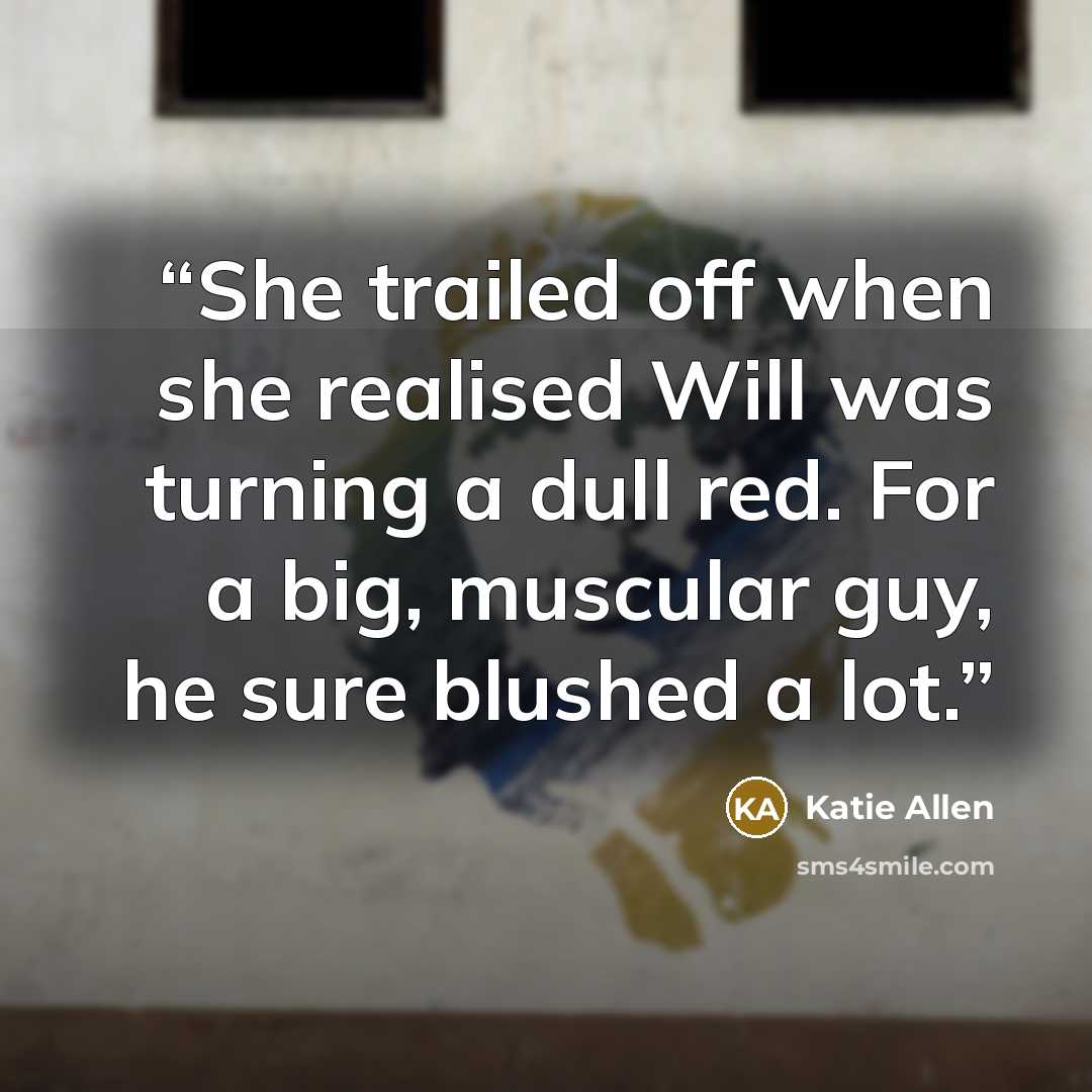 “She trailed off when she realised Will was turning a dull red. For a big, muscular guy, he sure blushed a lot.” quote by Katie Allen