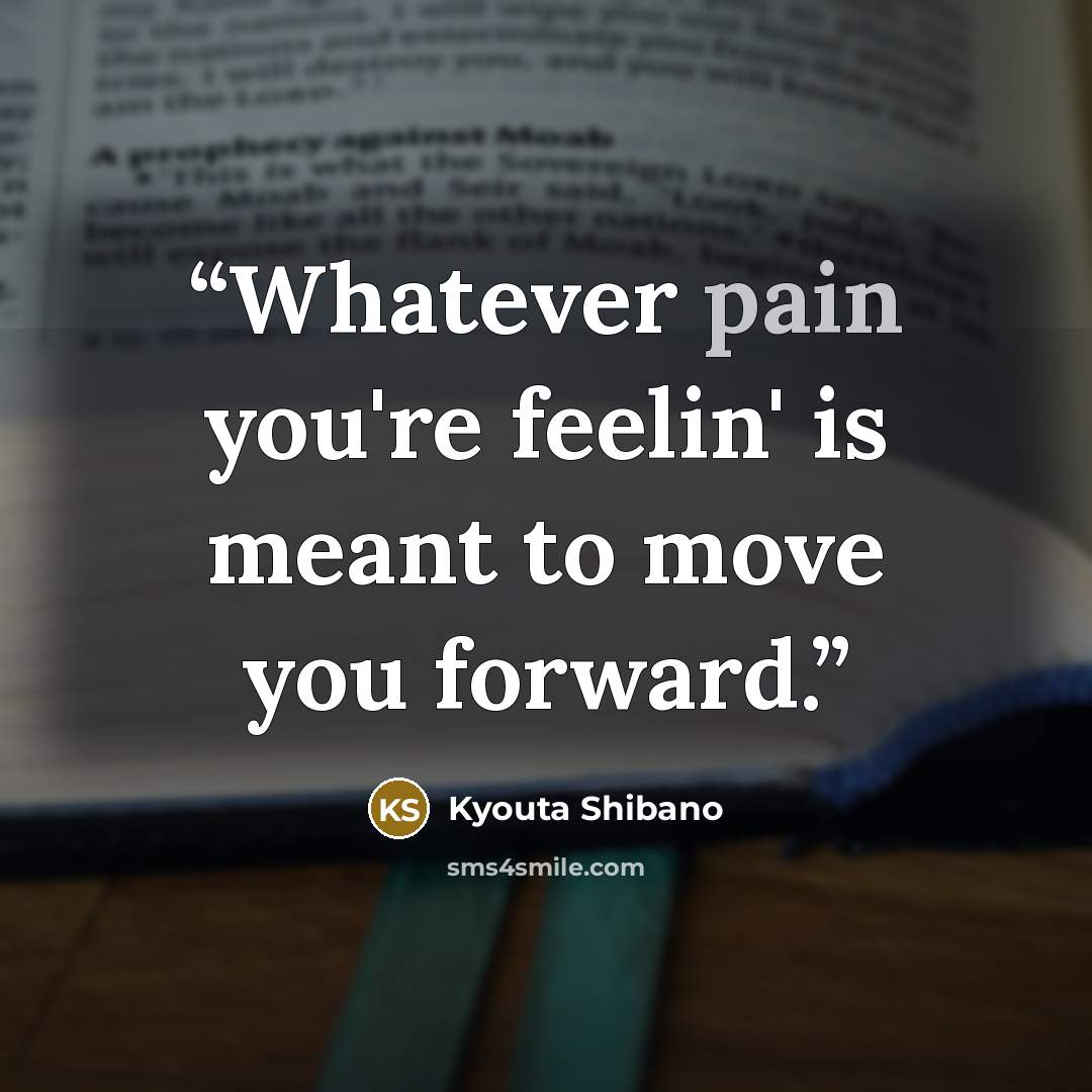 “Whatever pain you're feelin' is meant to move you forward.” quote by Kyouta Shibano