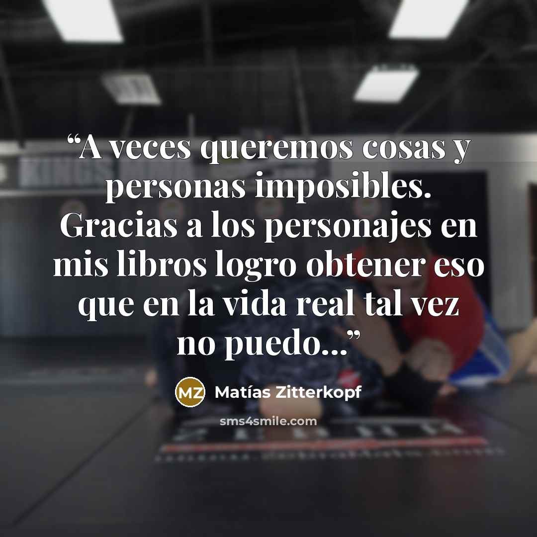 “A veces queremos cosas y personas imposibles. Gracias a los personajes en mis libros logro obtener eso que en la vida real tal vez no puedo...” quote by Matías Zitterkopf