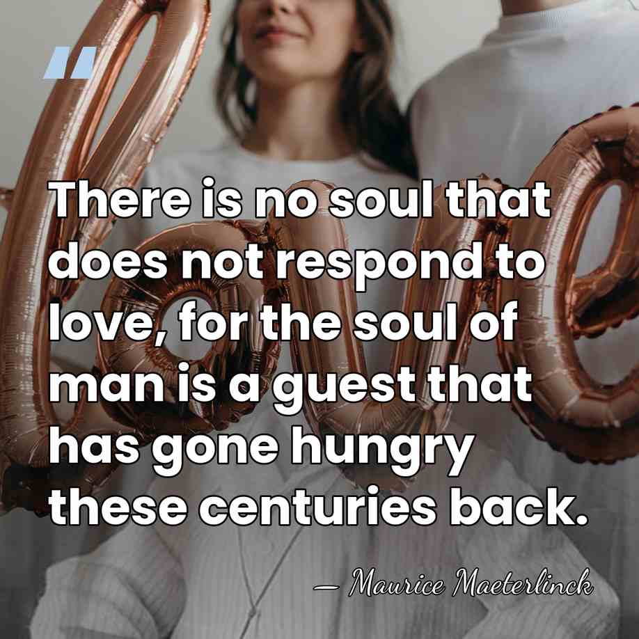 There is no soul that does not respond to love, for the&hellip; - Maurice Maeterlinck