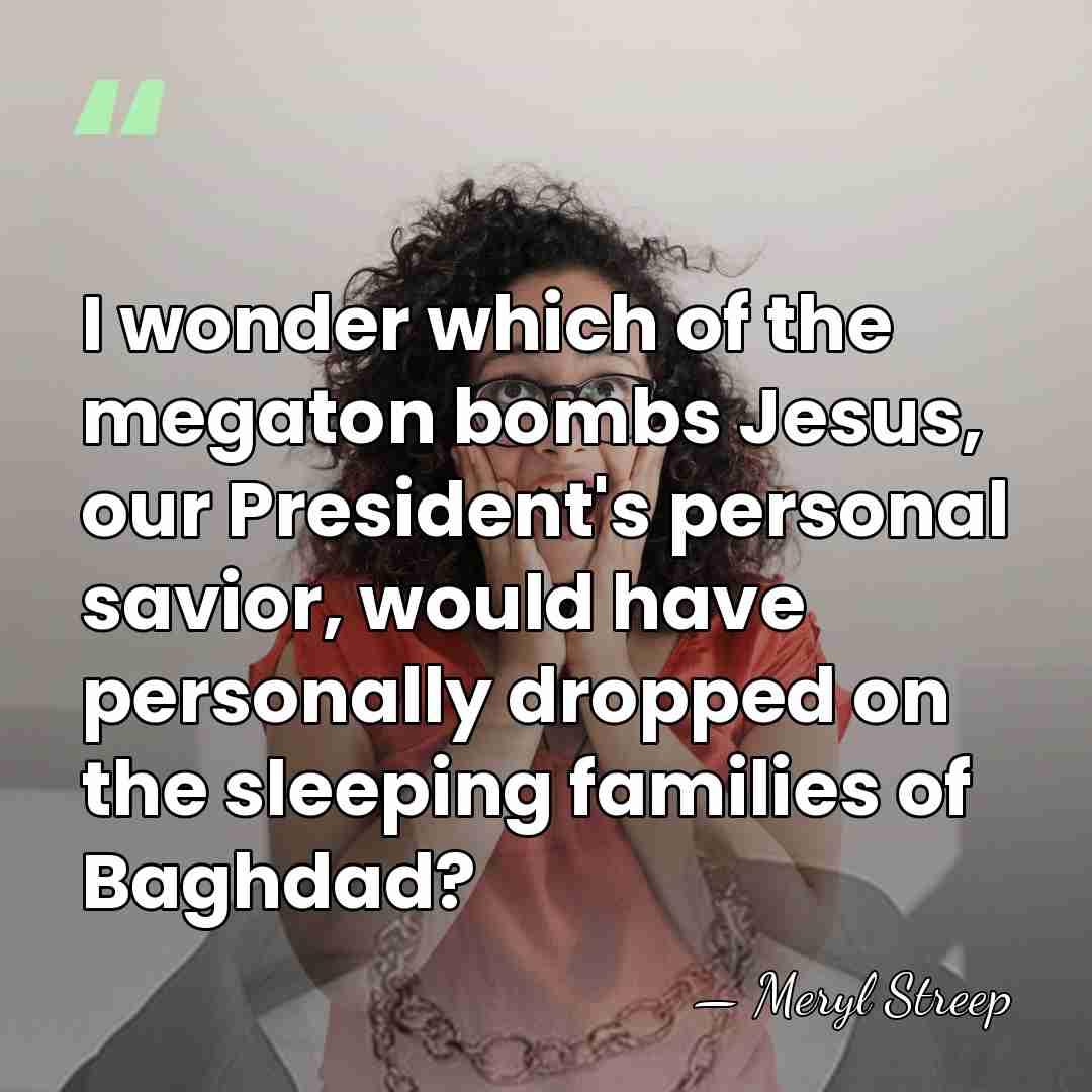 I wonder which of the megaton bombs Jesus, our President's personal savior,&hellip; - Meryl Streep