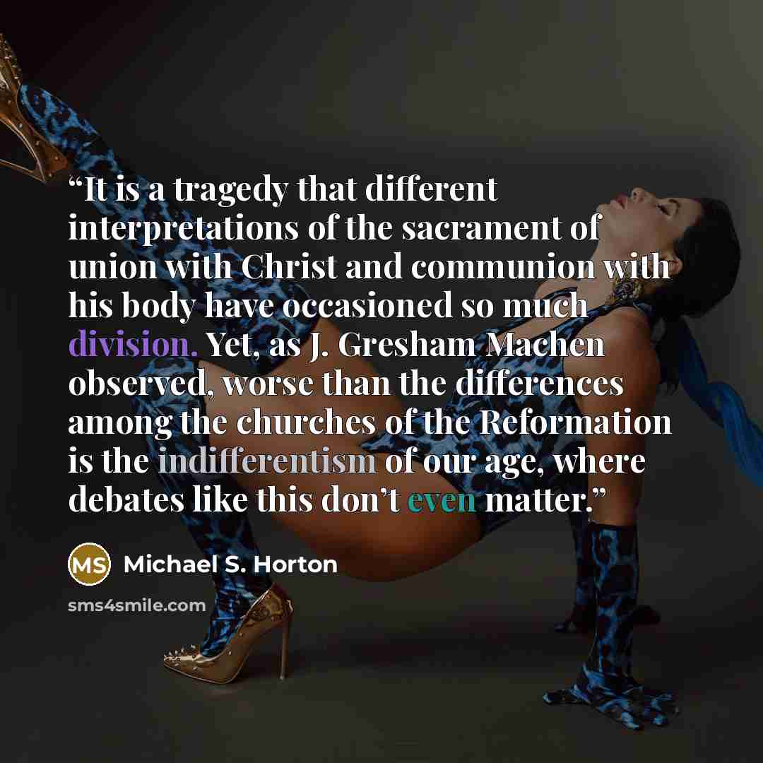“It is a tragedy that different interpretations of the sacrament of union with Christ and communion with his body have occasioned so much division. Yet, as J. Gresham Machen observed, worse than the differences among the churches of the Reformation is the indifferentism of our age, where debates…” quote by Michael S. Horton