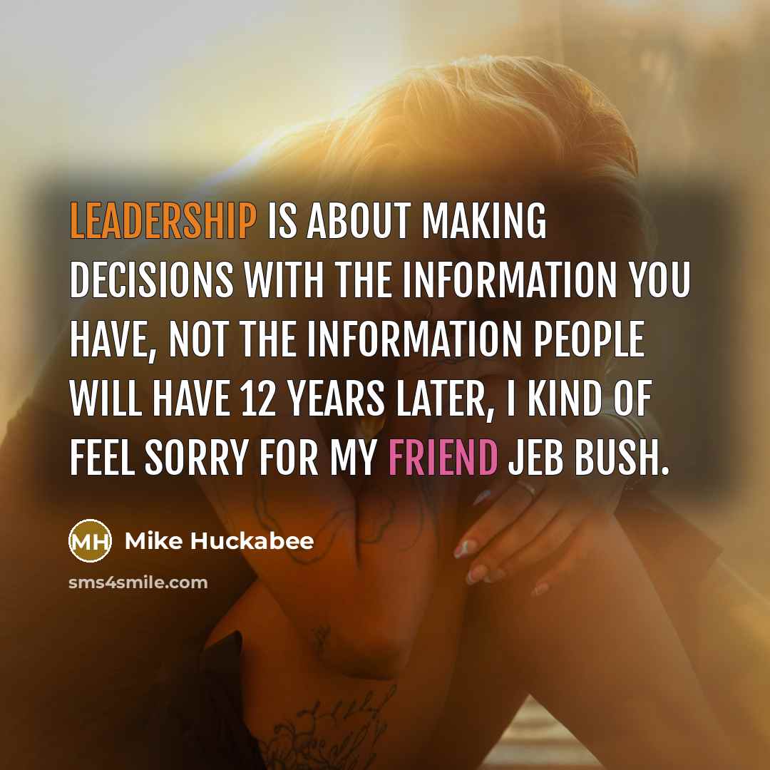 “Leadership is about making decisions with the information you have, not the information people will have 12 years later, i kind of feel sorry for my friend Jeb Bush.” quote by Mike Huckabee