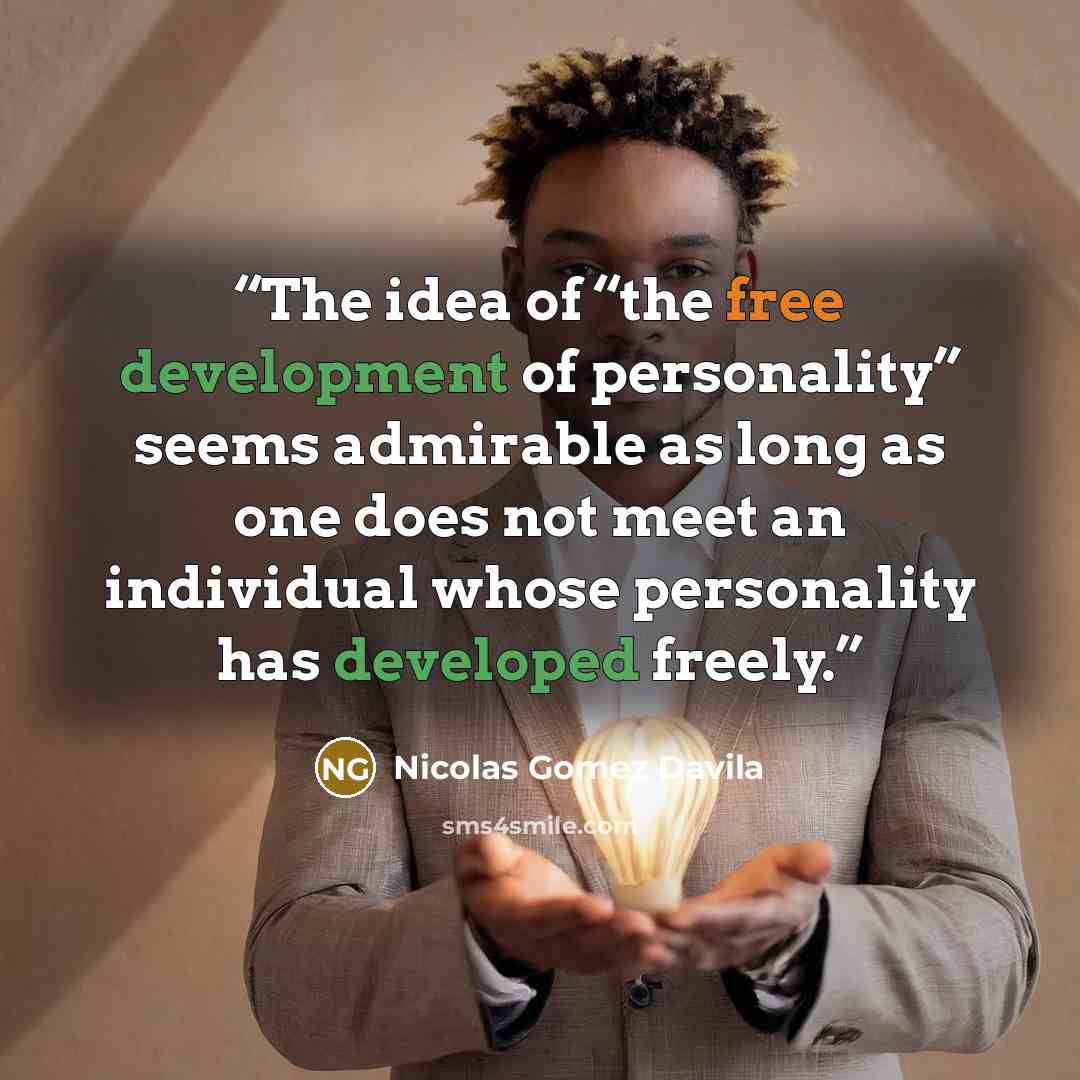 “The idea of “the free development of personality” seems admirable as long as one does not meet an individual whose personality has developed freely.” quote by Nicolás Gómez Dávila