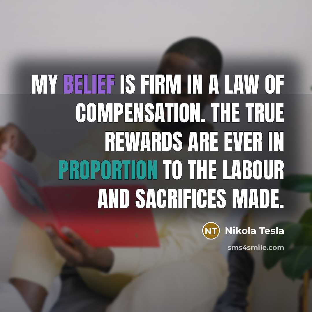 “My belief is firm in a law of compensation. The…” quote by Nikola Tesla