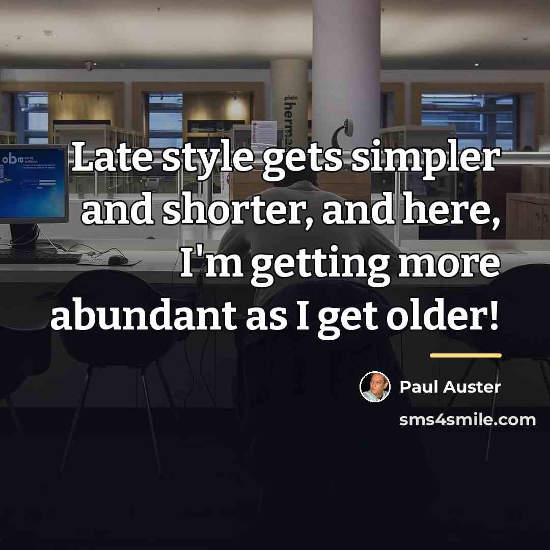 “Late style gets simpler and shorter, and here, I'm getting…” quote by Paul Auster