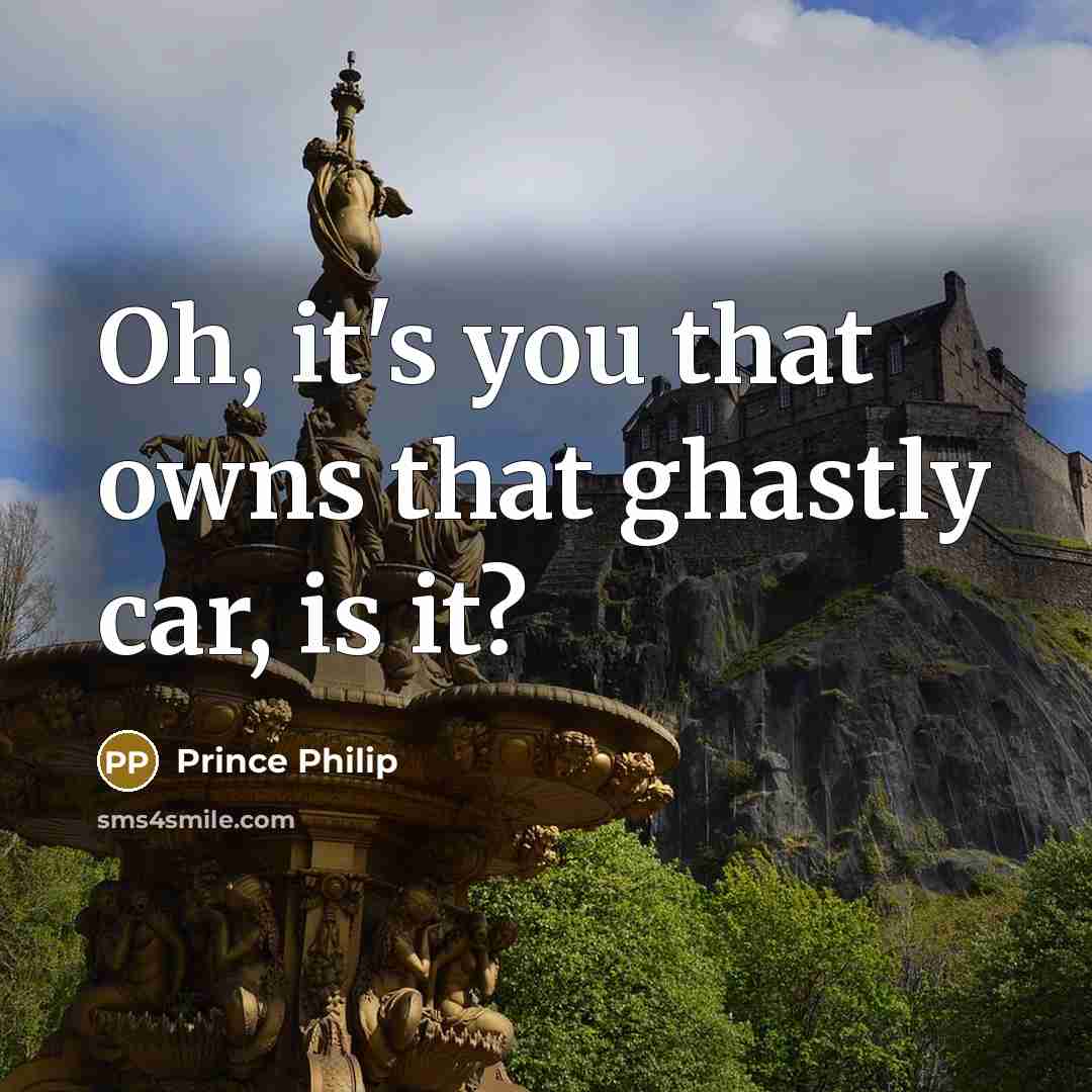 “Oh, it's you that owns that ghastly car, is it?…” quote by Prince Philip