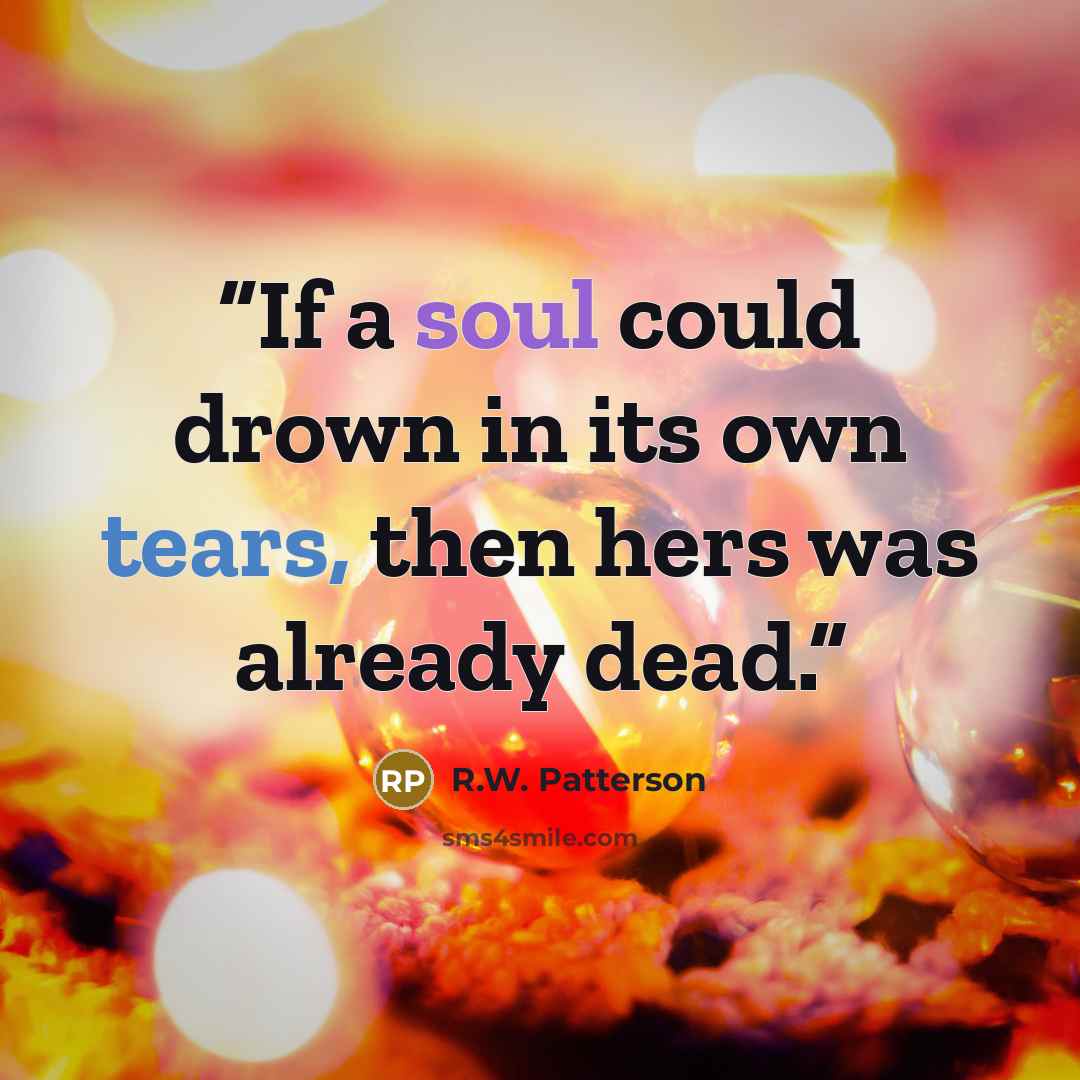 “If a soul could drown in its own tears, then hers was already dead.” quote by R.W. Patterson