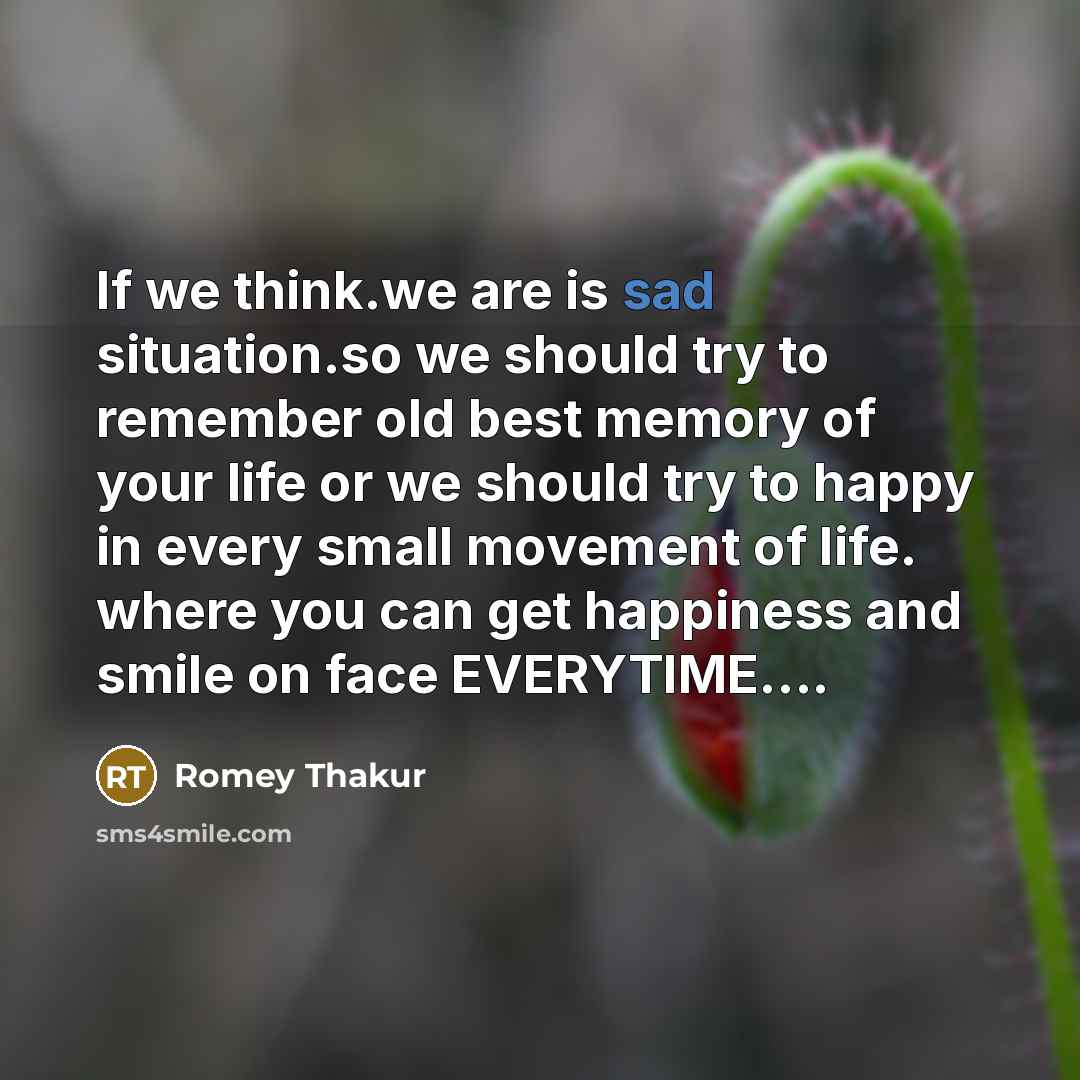 “If we think.we are is sad situation.so we should try to remember old best memory of your life or we should try to happy in every small movement of life. where you can get happiness and smile on face EVERYTIME….” quote by Romey Thakur