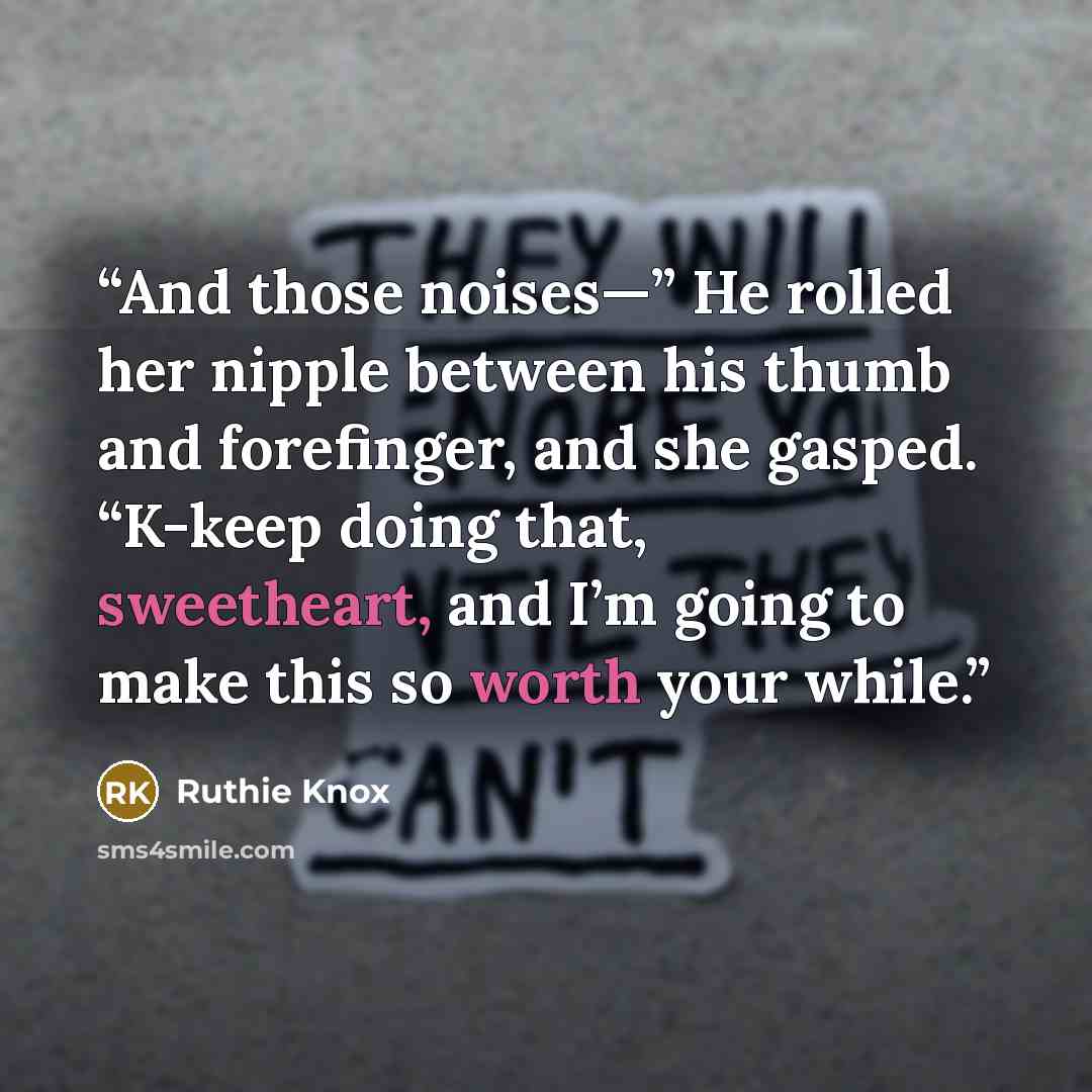 “And those noises—” He rolled her nipple between his thumb and forefinger, and she gasped. “K-keep doing that, sweetheart, and I’m going to make this so worth your while.” quote by Ruthie Knox