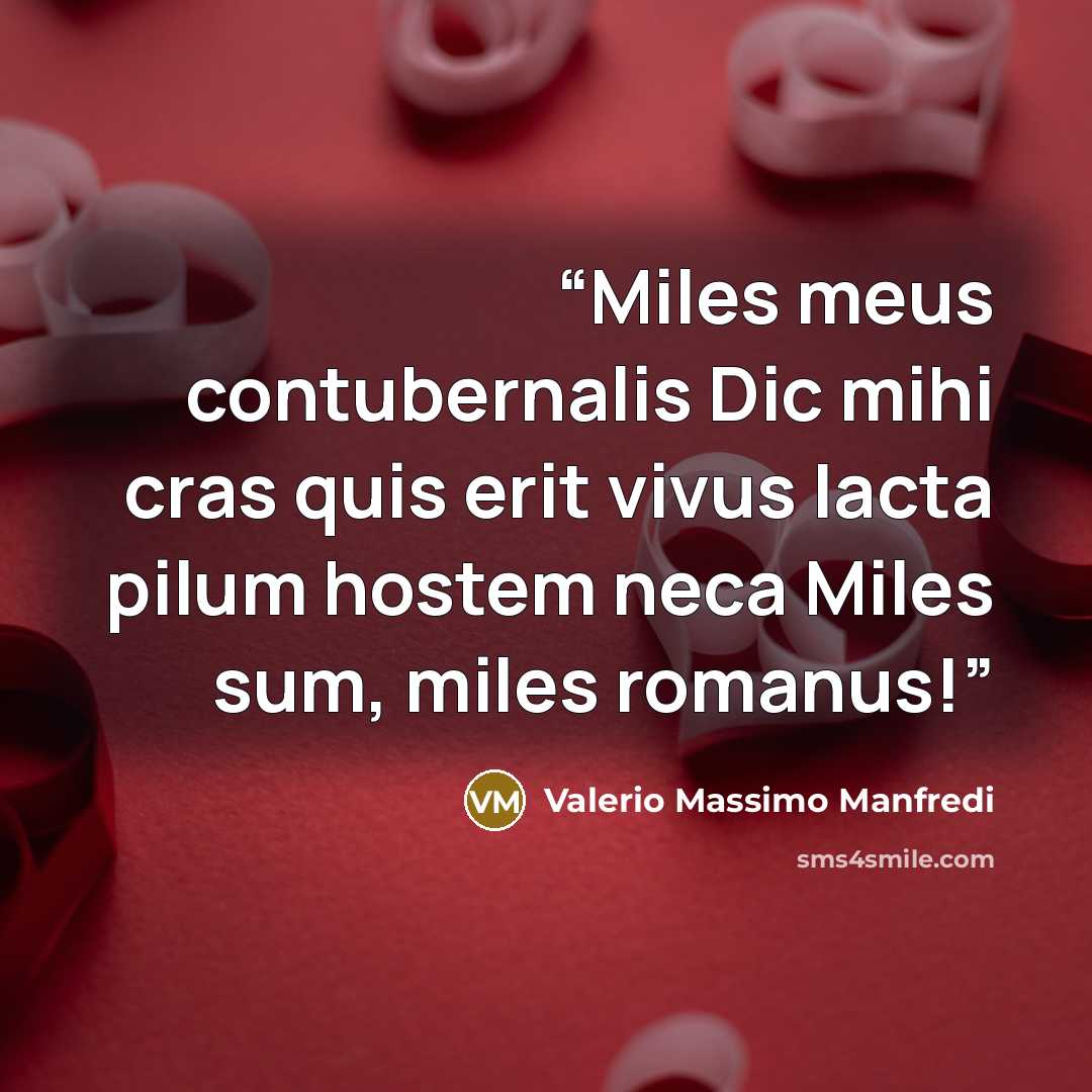 “Miles meus contubernalis Dic mihi cras quis erit vivus Iacta pilum hostem neca Miles sum, miles romanus!” quote by Valerio Massimo Manfredi