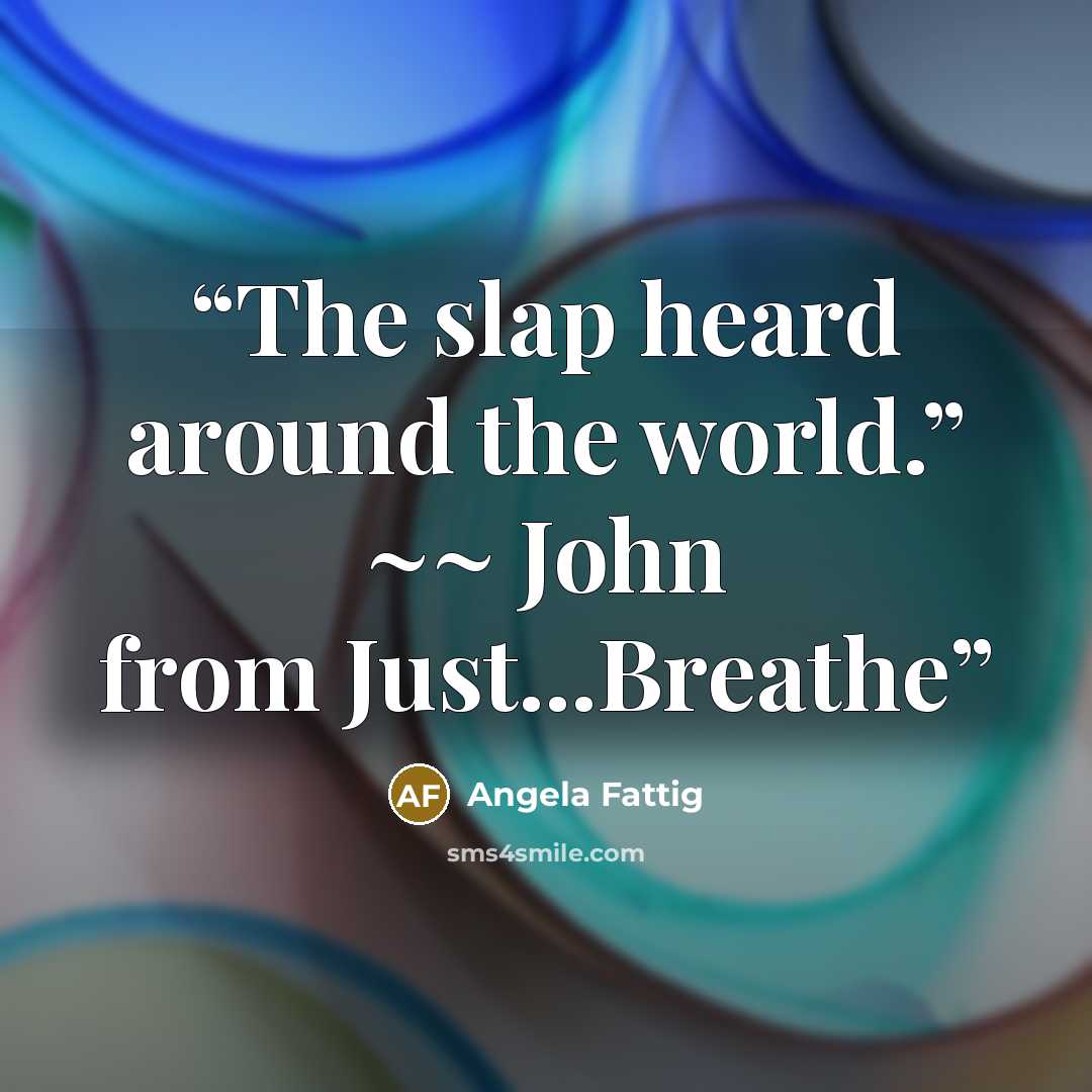 “The slap heard around the world.” ~~ John from Just...Breathe” quote by Angela Fattig