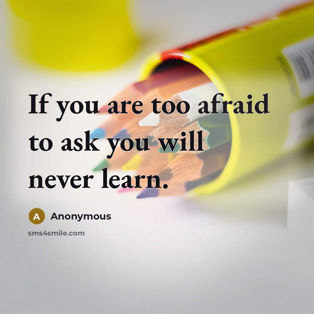 “If you are too afraid to ask you will never learn.” quote by Anonymous