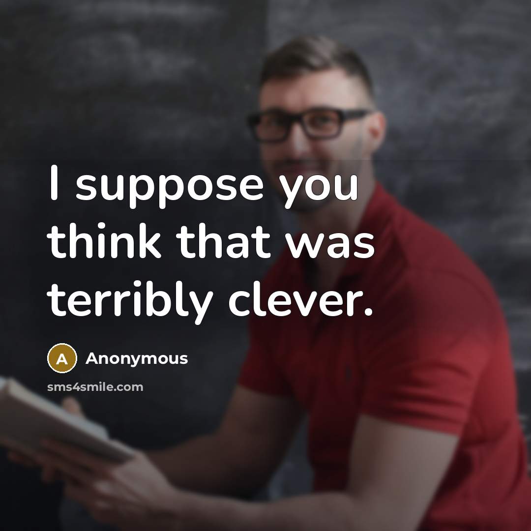 “I suppose you think that was terribly clever.” quote by Anonymous