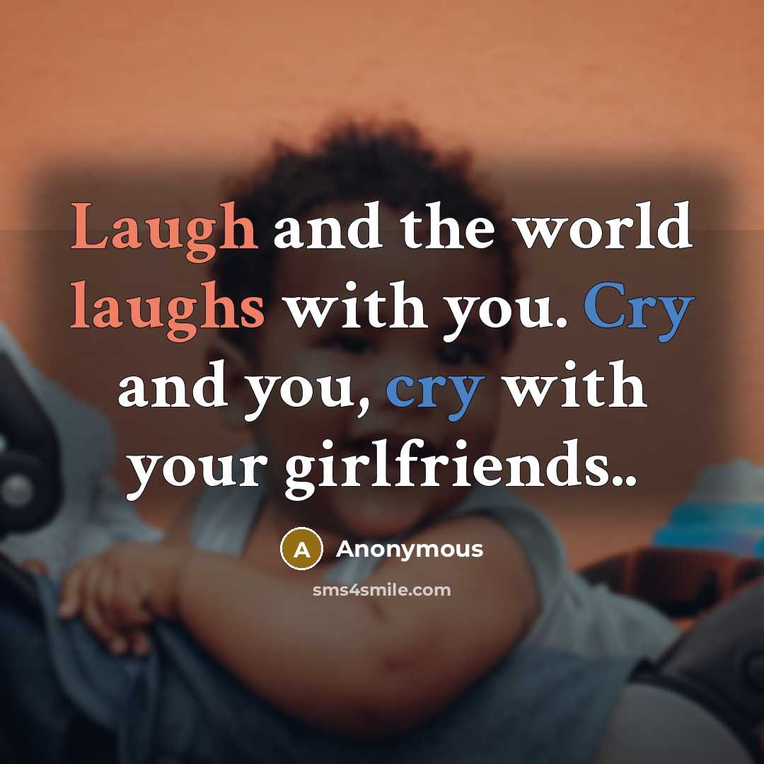 “Laugh and the world laughs with you. Cry and you, cry with your girlfriends..” quote by Anonymous