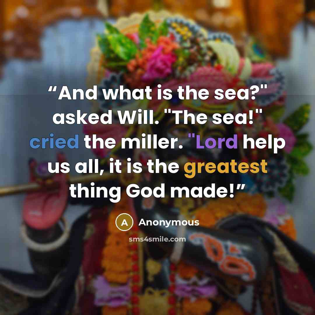 “And what is the sea?" asked Will. "The sea!" cried the miller. "Lord help us all, it is the greatest thing God made!” quote by Anonymous