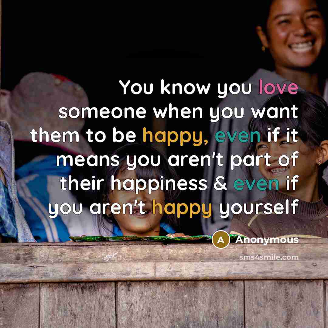 “You know you love someone when you want them to be happy, even if it means you aren't part of their happiness & even if you aren't happy yourself” quote by Anonymous