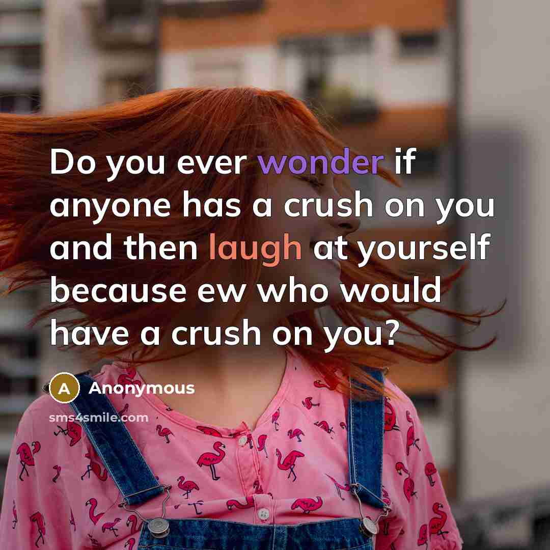 “Do you ever wonder if anyone has a crush on you and then laugh at yourself because ew who would have a crush on you?” quote by Anonymous