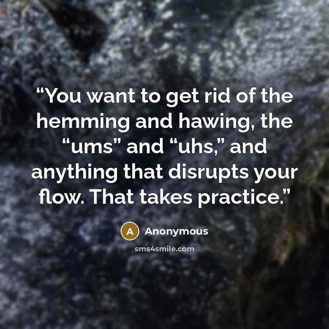 “You want to get rid of the hemming and hawing, the “ums” and “uhs,” and anything that disrupts your flow. That takes practice.” quote by Anonymous