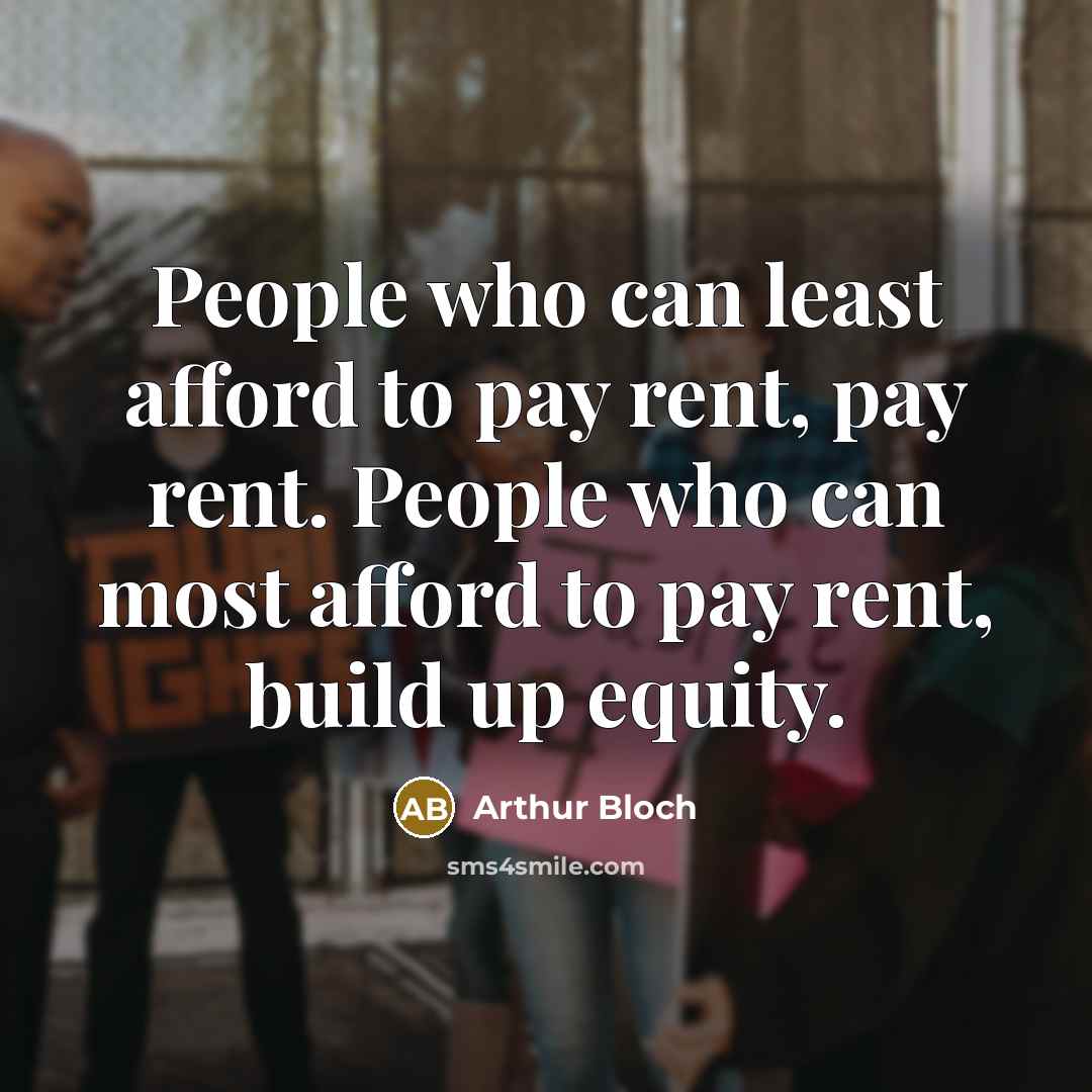 “People who can least afford to pay rent, pay rent. People who can most afford to pay rent, build up equity.” quote by Arthur Bloch