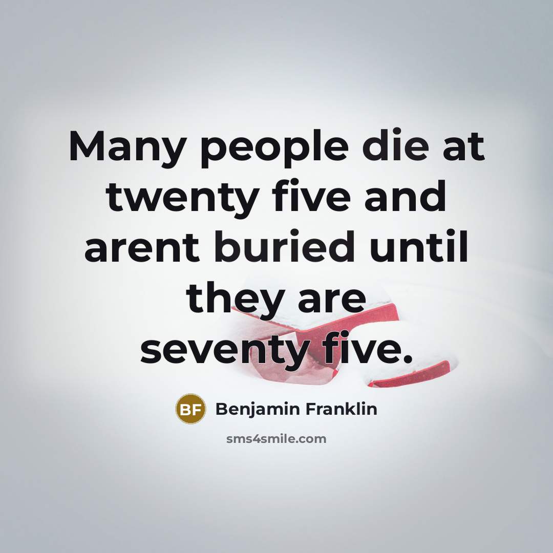 “Many people die at twenty five and arent buried until they are seventy five.” quote by Benjamin Franklin