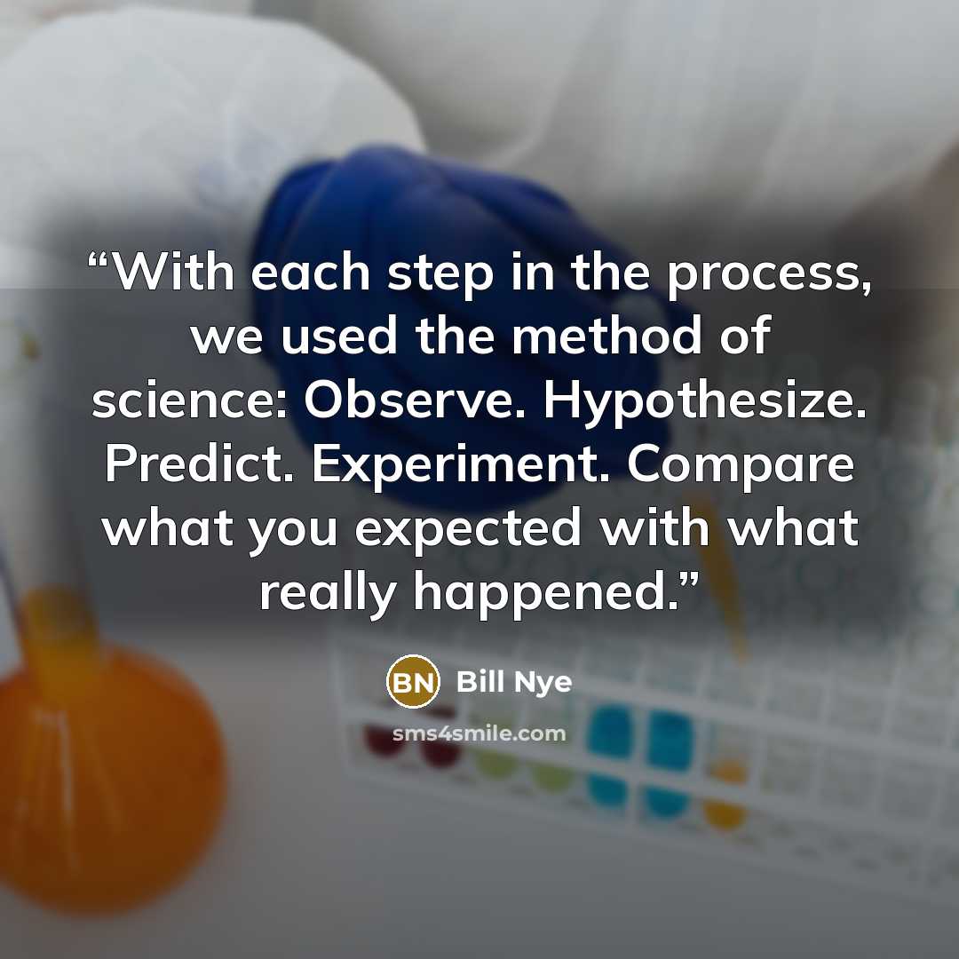 “With each step in the process, we used the method of science: Observe. Hypothesize. Predict. Experiment. Compare what you expected with what really happened.” quote by Bill Nye
