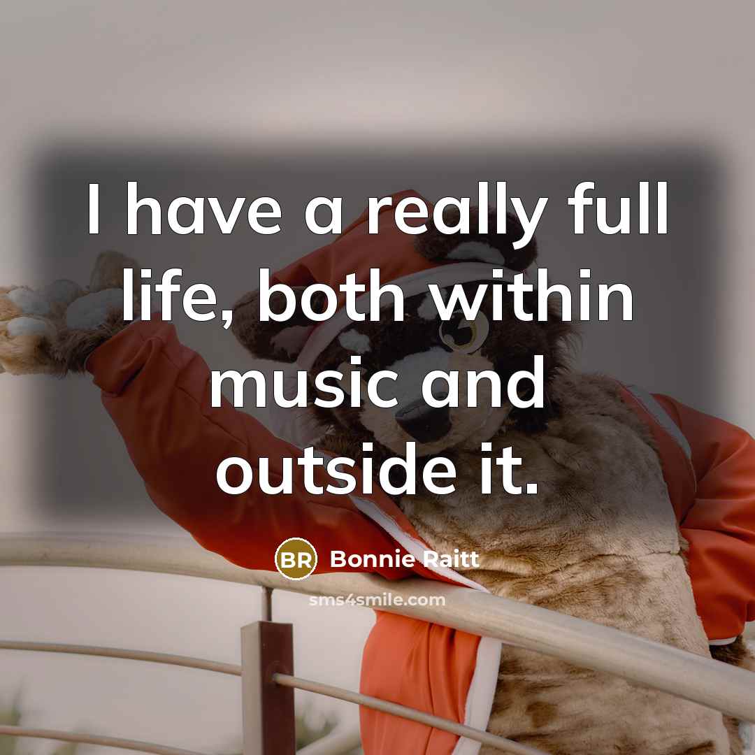 “I have a really full life, both within music and…” quote by Bonnie Raitt