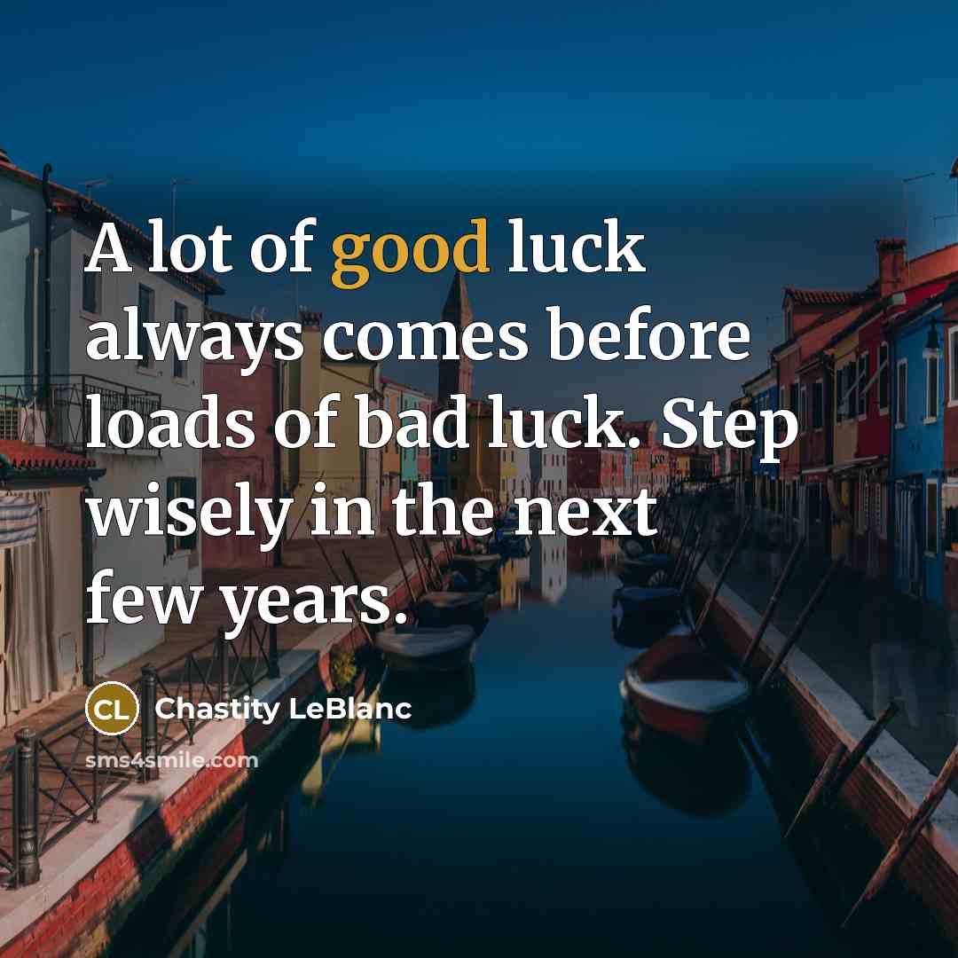 “A lot of good luck always comes before loads of bad luck. Step wisely in the next few years.” quote by Chastity LeBlanc
